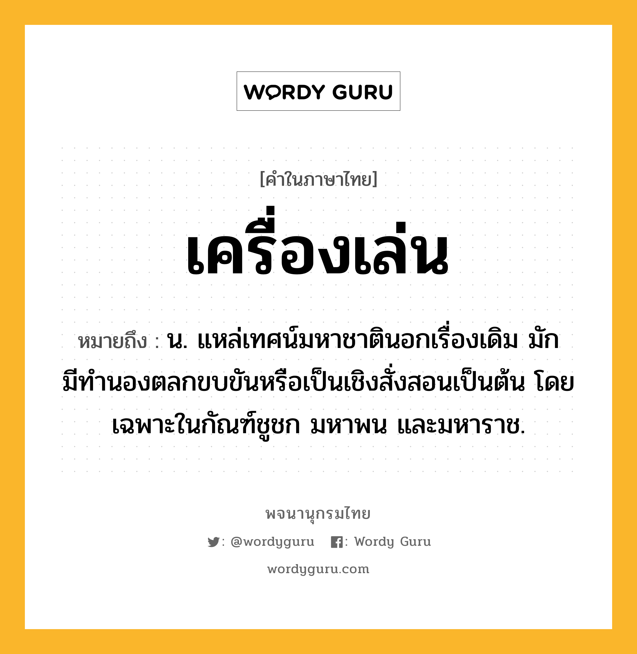 เครื่องเล่น ความหมาย หมายถึงอะไร?, คำในภาษาไทย เครื่องเล่น หมายถึง น. แหล่เทศน์มหาชาตินอกเรื่องเดิม มักมีทํานองตลกขบขันหรือเป็นเชิงสั่งสอนเป็นต้น โดยเฉพาะในกัณฑ์ชูชก มหาพน และมหาราช.