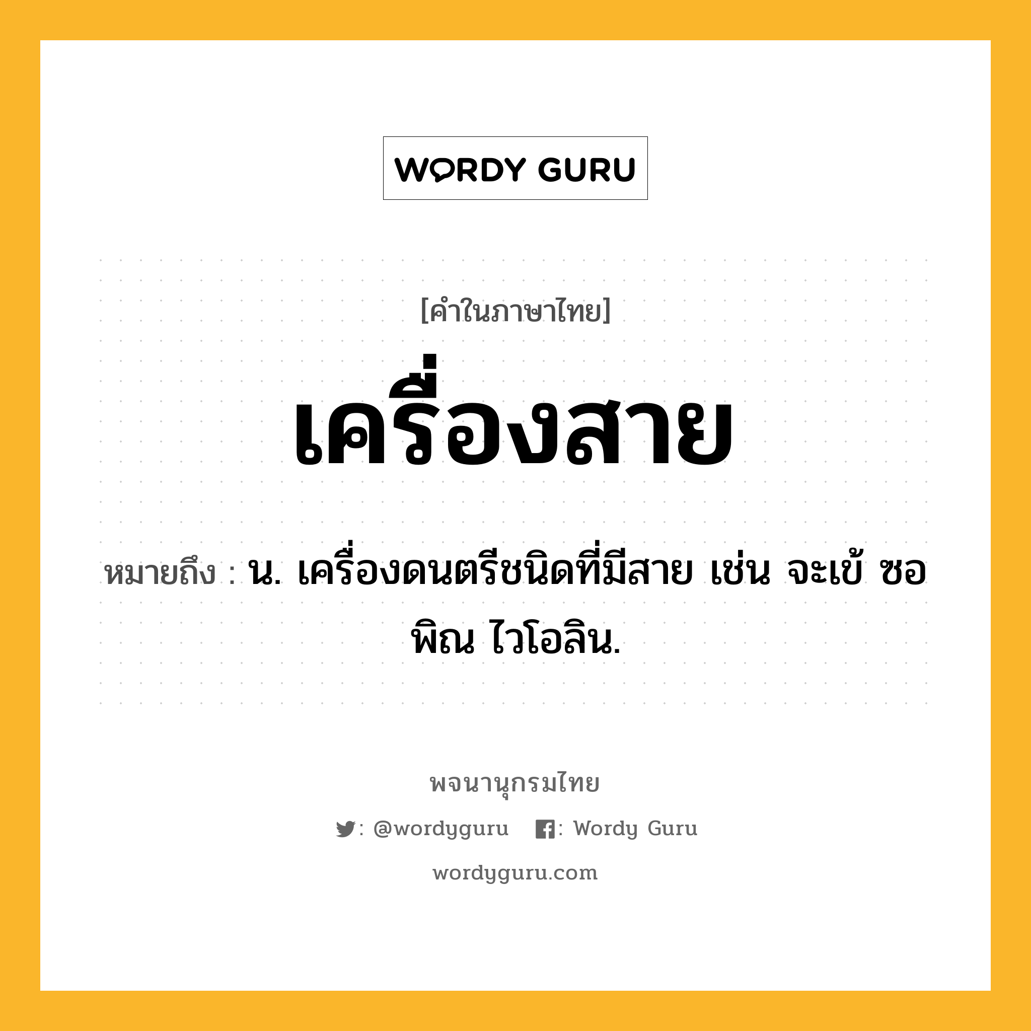 เครื่องสาย ความหมาย หมายถึงอะไร?, คำในภาษาไทย เครื่องสาย หมายถึง น. เครื่องดนตรีชนิดที่มีสาย เช่น จะเข้ ซอ พิณ ไวโอลิน.