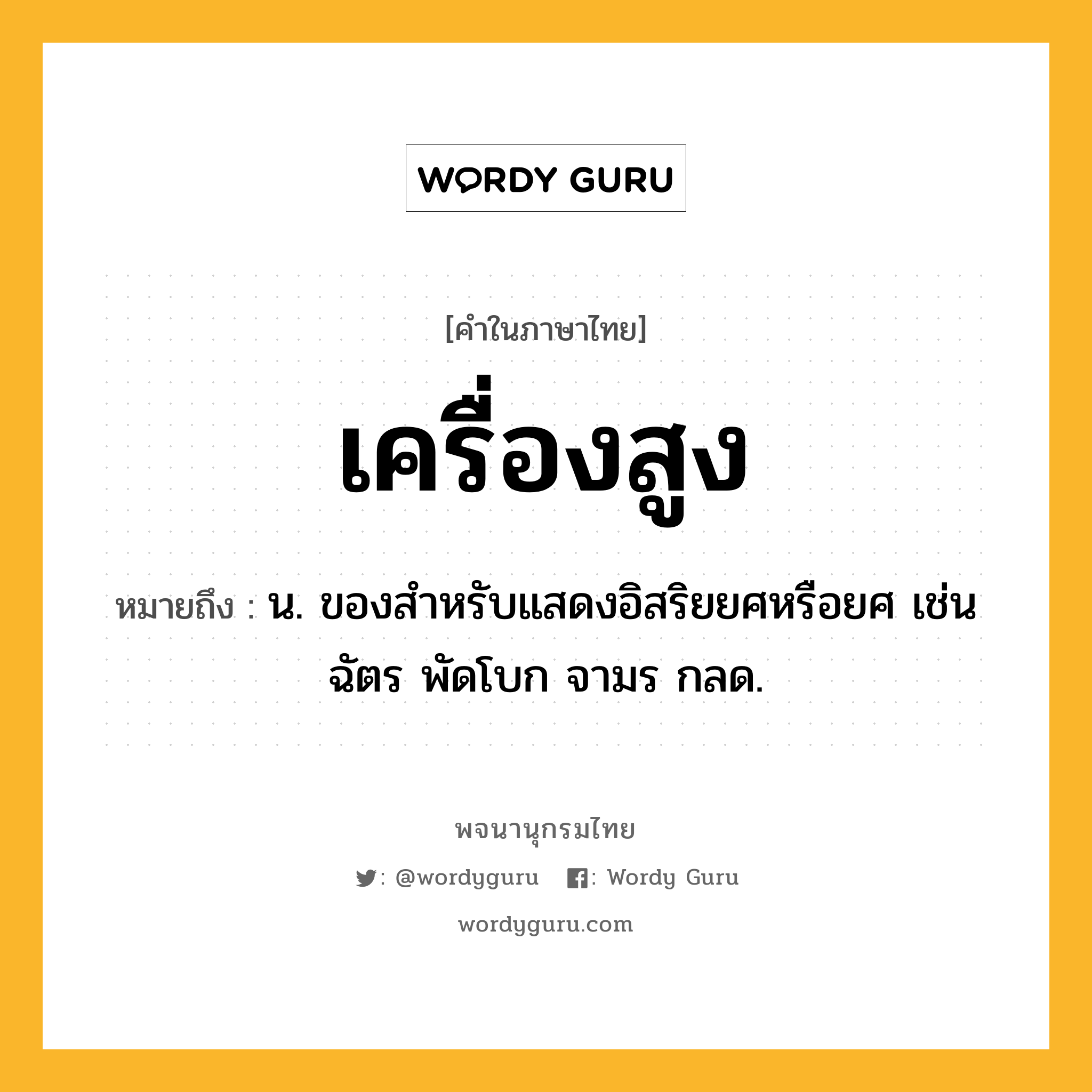 เครื่องสูง ความหมาย หมายถึงอะไร?, คำในภาษาไทย เครื่องสูง หมายถึง น. ของสําหรับแสดงอิสริยยศหรือยศ เช่น ฉัตร พัดโบก จามร กลด.