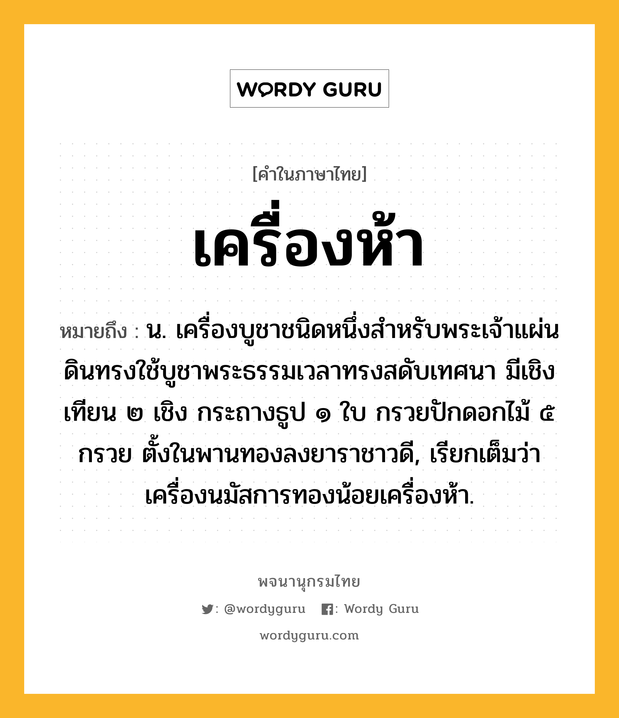 เครื่องห้า ความหมาย หมายถึงอะไร?, คำในภาษาไทย เครื่องห้า หมายถึง น. เครื่องบูชาชนิดหนึ่งสําหรับพระเจ้าแผ่นดินทรงใช้บูชาพระธรรมเวลาทรงสดับเทศนา มีเชิงเทียน ๒ เชิง กระถางธูป ๑ ใบ กรวยปักดอกไม้ ๕ กรวย ตั้งในพานทองลงยาราชาวดี, เรียกเต็มว่า เครื่องนมัสการทองน้อยเครื่องห้า.