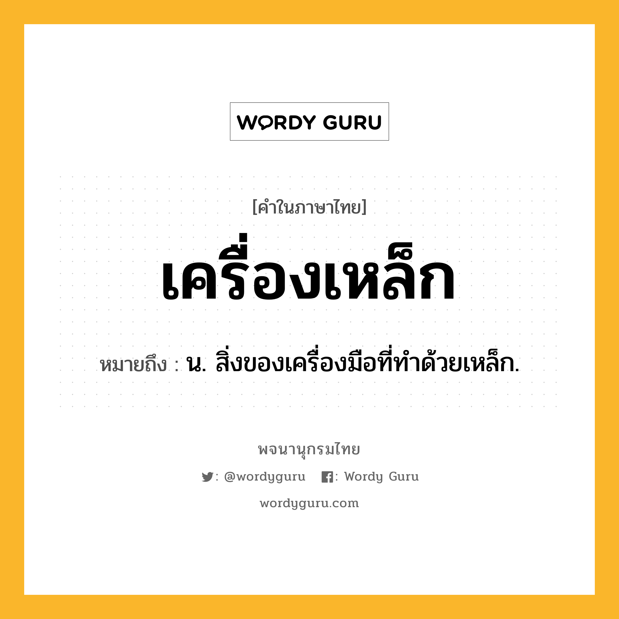 เครื่องเหล็ก ความหมาย หมายถึงอะไร?, คำในภาษาไทย เครื่องเหล็ก หมายถึง น. สิ่งของเครื่องมือที่ทําด้วยเหล็ก.