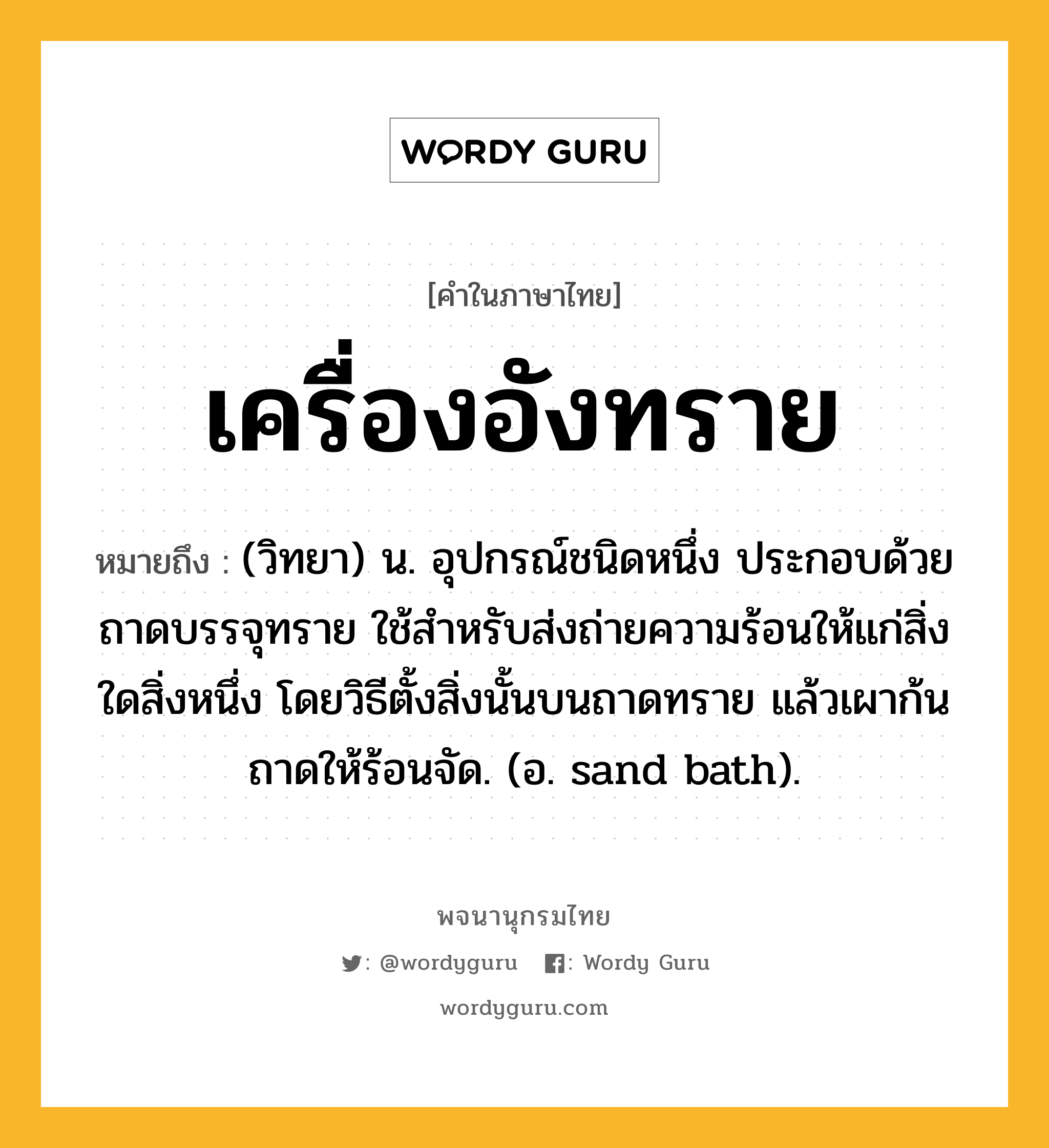 เครื่องอังทราย ความหมาย หมายถึงอะไร?, คำในภาษาไทย เครื่องอังทราย หมายถึง (วิทยา) น. อุปกรณ์ชนิดหนึ่ง ประกอบด้วยถาดบรรจุทราย ใช้สําหรับส่งถ่ายความร้อนให้แก่สิ่งใดสิ่งหนึ่ง โดยวิธีตั้งสิ่งนั้นบนถาดทราย แล้วเผาก้นถาดให้ร้อนจัด. (อ. sand bath).