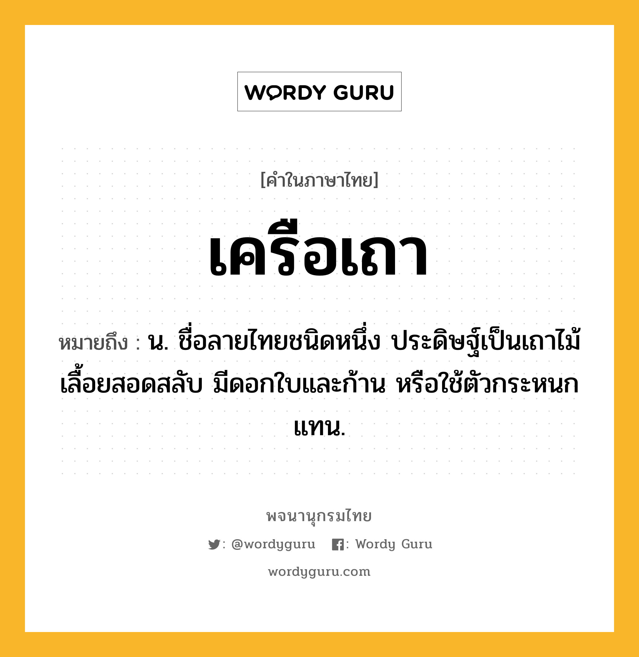 เครือเถา ความหมาย หมายถึงอะไร?, คำในภาษาไทย เครือเถา หมายถึง น. ชื่อลายไทยชนิดหนึ่ง ประดิษฐ์เป็นเถาไม้เลื้อยสอดสลับ มีดอกใบและก้าน หรือใช้ตัวกระหนกแทน.