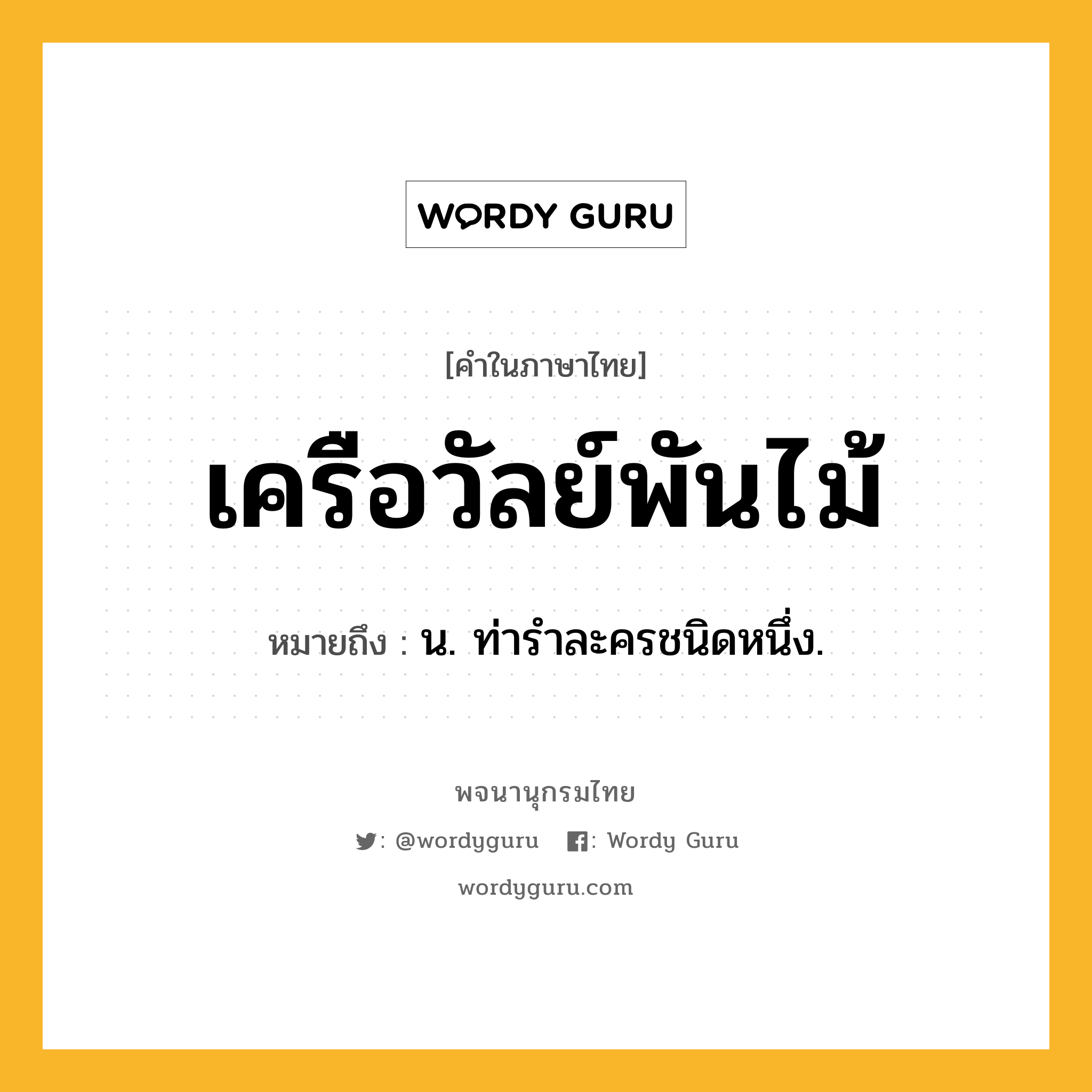 เครือวัลย์พันไม้ ความหมาย หมายถึงอะไร?, คำในภาษาไทย เครือวัลย์พันไม้ หมายถึง น. ท่ารําละครชนิดหนึ่ง.