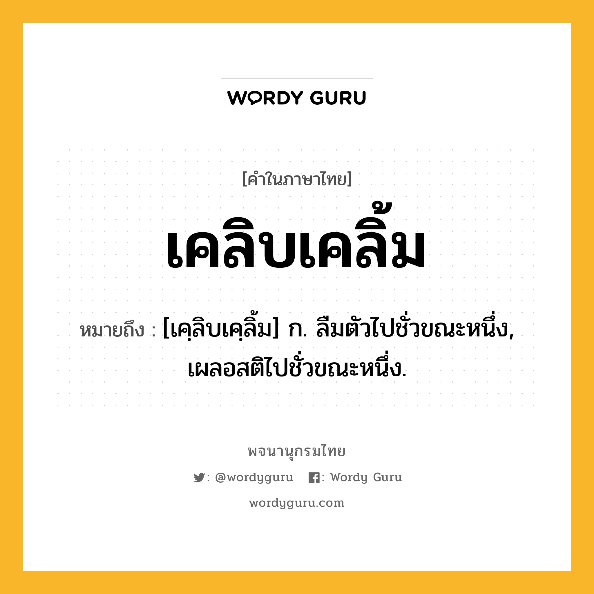 เคลิบเคลิ้ม ความหมาย หมายถึงอะไร?, คำในภาษาไทย เคลิบเคลิ้ม หมายถึง [เคฺลิบเคฺลิ้ม] ก. ลืมตัวไปชั่วขณะหนึ่ง, เผลอสติไปชั่วขณะหนึ่ง.