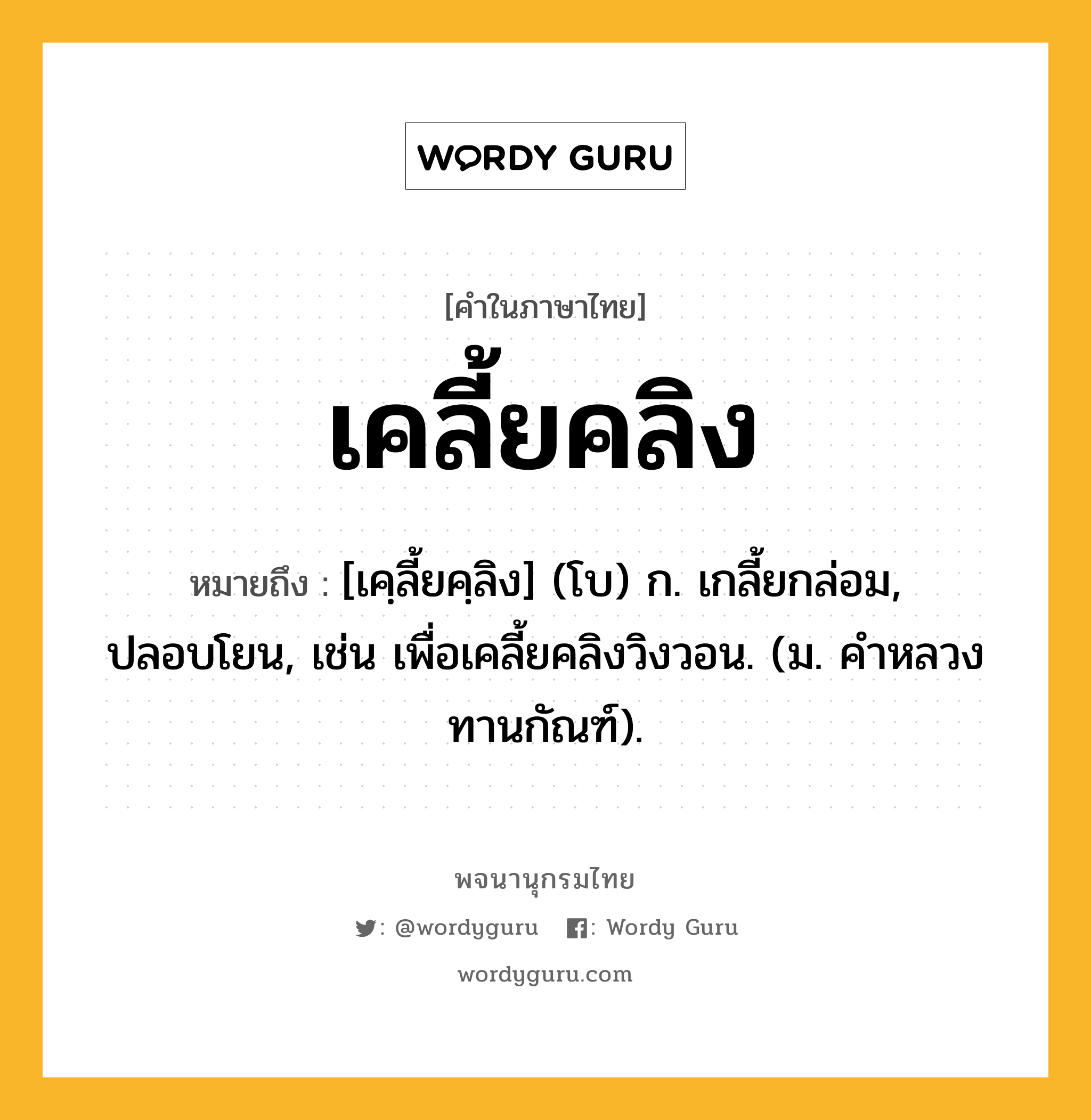 เคลี้ยคลิง ความหมาย หมายถึงอะไร?, คำในภาษาไทย เคลี้ยคลิง หมายถึง [เคฺลี้ยคฺลิง] (โบ) ก. เกลี้ยกล่อม, ปลอบโยน, เช่น เพื่อเคลี้ยคลิงวิงวอน. (ม. คําหลวง ทานกัณฑ์).