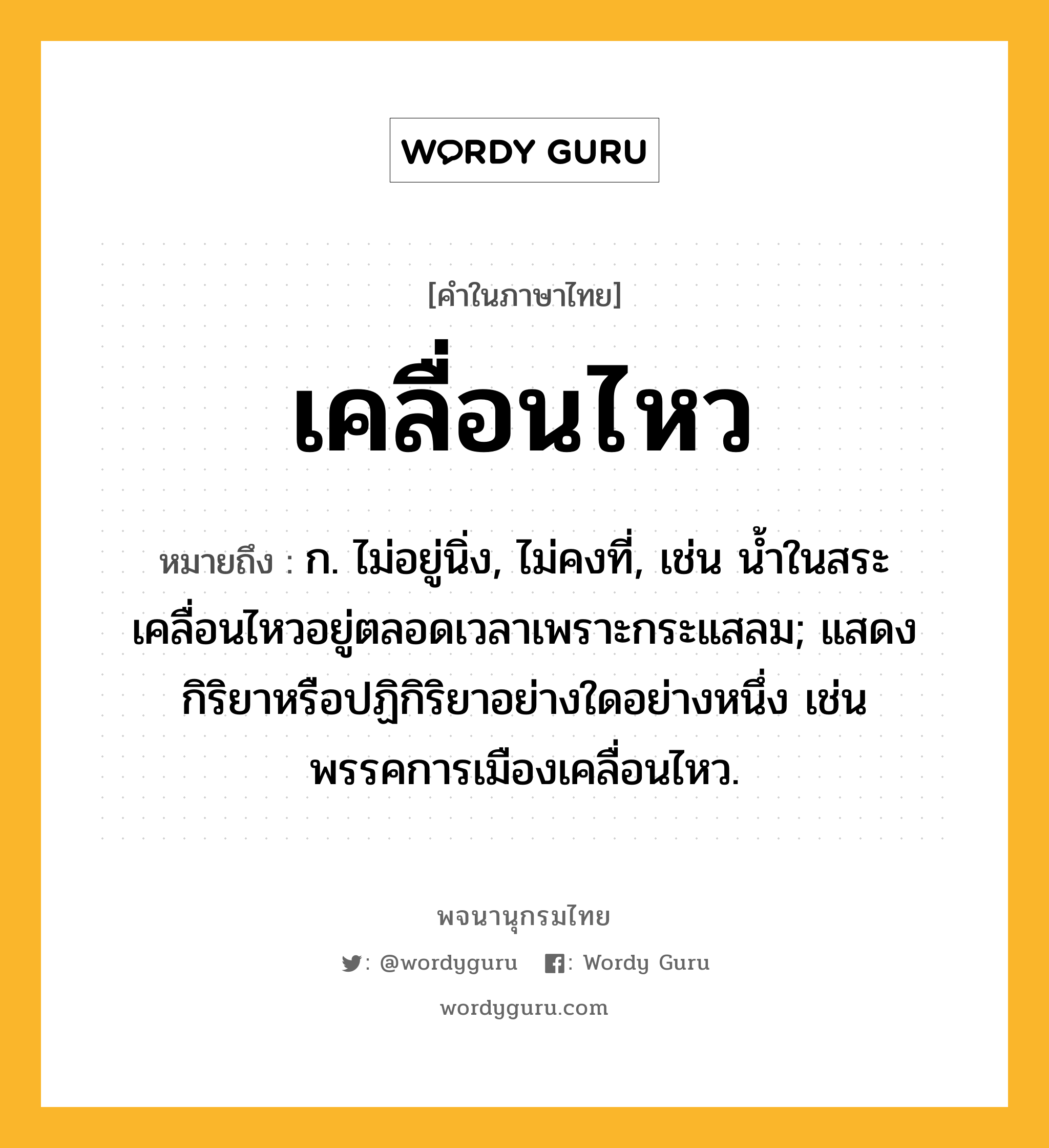 เคลื่อนไหว ความหมาย หมายถึงอะไร?, คำในภาษาไทย เคลื่อนไหว หมายถึง ก. ไม่อยู่นิ่ง, ไม่คงที่, เช่น น้ำในสระเคลื่อนไหวอยู่ตลอดเวลาเพราะกระแสลม; แสดงกิริยาหรือปฏิกิริยาอย่างใดอย่างหนึ่ง เช่น พรรคการเมืองเคลื่อนไหว.