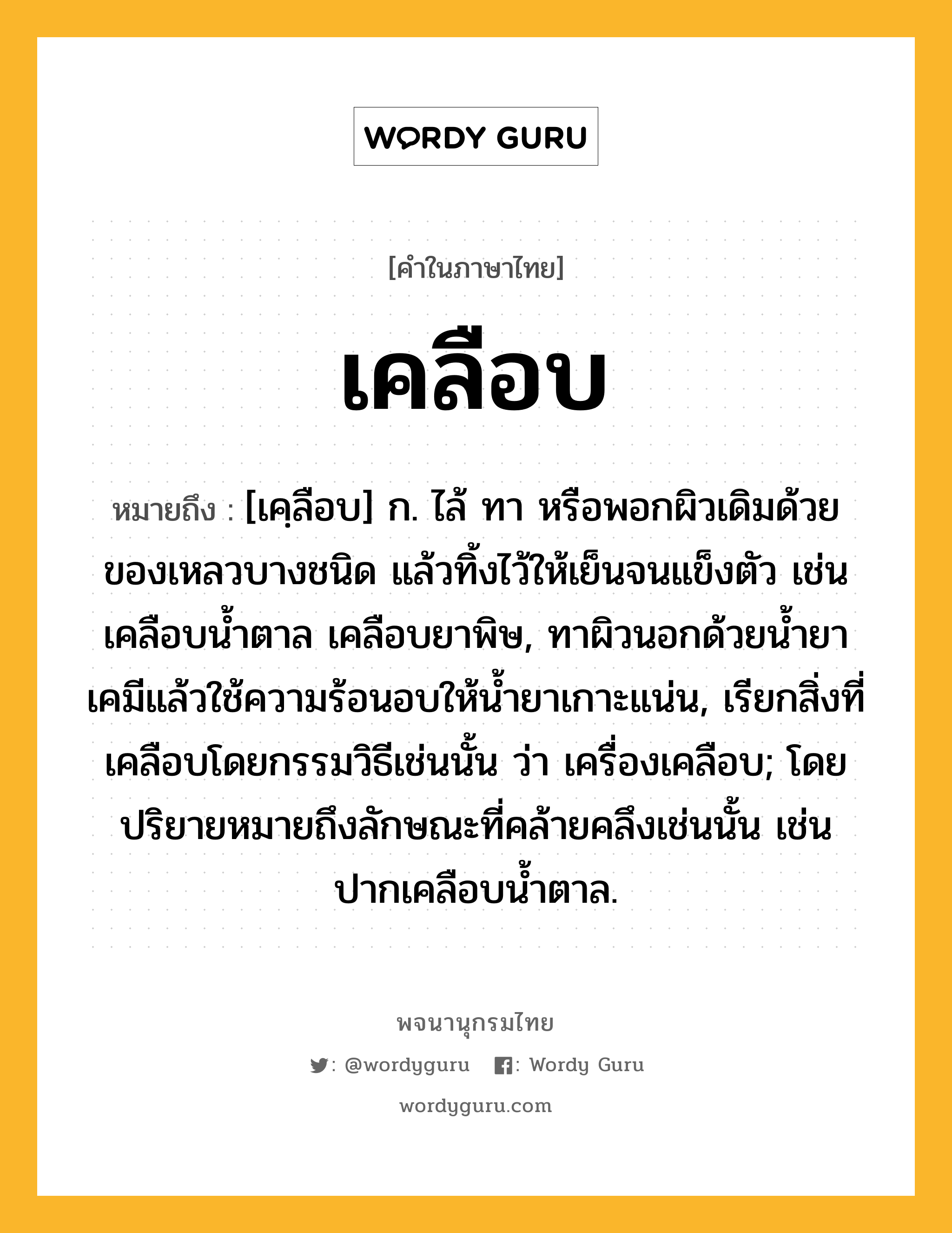 เคลือบ ความหมาย หมายถึงอะไร?, คำในภาษาไทย เคลือบ หมายถึง [เคฺลือบ] ก. ไล้ ทา หรือพอกผิวเดิมด้วยของเหลวบางชนิด แล้วทิ้งไว้ให้เย็นจนแข็งตัว เช่น เคลือบนํ้าตาล เคลือบยาพิษ, ทาผิวนอกด้วยนํ้ายาเคมีแล้วใช้ความร้อนอบให้นํ้ายาเกาะแน่น, เรียกสิ่งที่เคลือบโดยกรรมวิธีเช่นนั้น ว่า เครื่องเคลือบ; โดยปริยายหมายถึงลักษณะที่คล้ายคลึงเช่นนั้น เช่น ปากเคลือบนํ้าตาล.