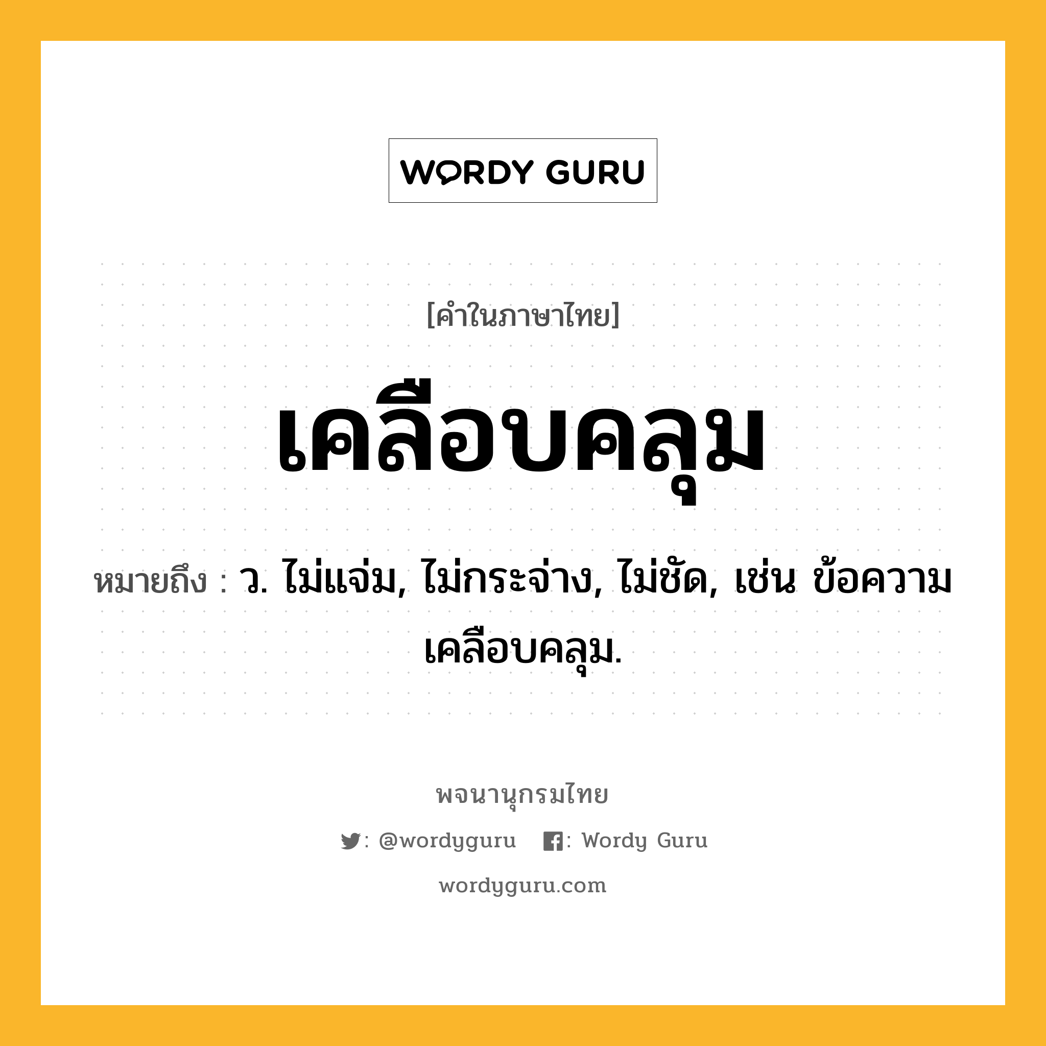 เคลือบคลุม ความหมาย หมายถึงอะไร?, คำในภาษาไทย เคลือบคลุม หมายถึง ว. ไม่แจ่ม, ไม่กระจ่าง, ไม่ชัด, เช่น ข้อความเคลือบคลุม.