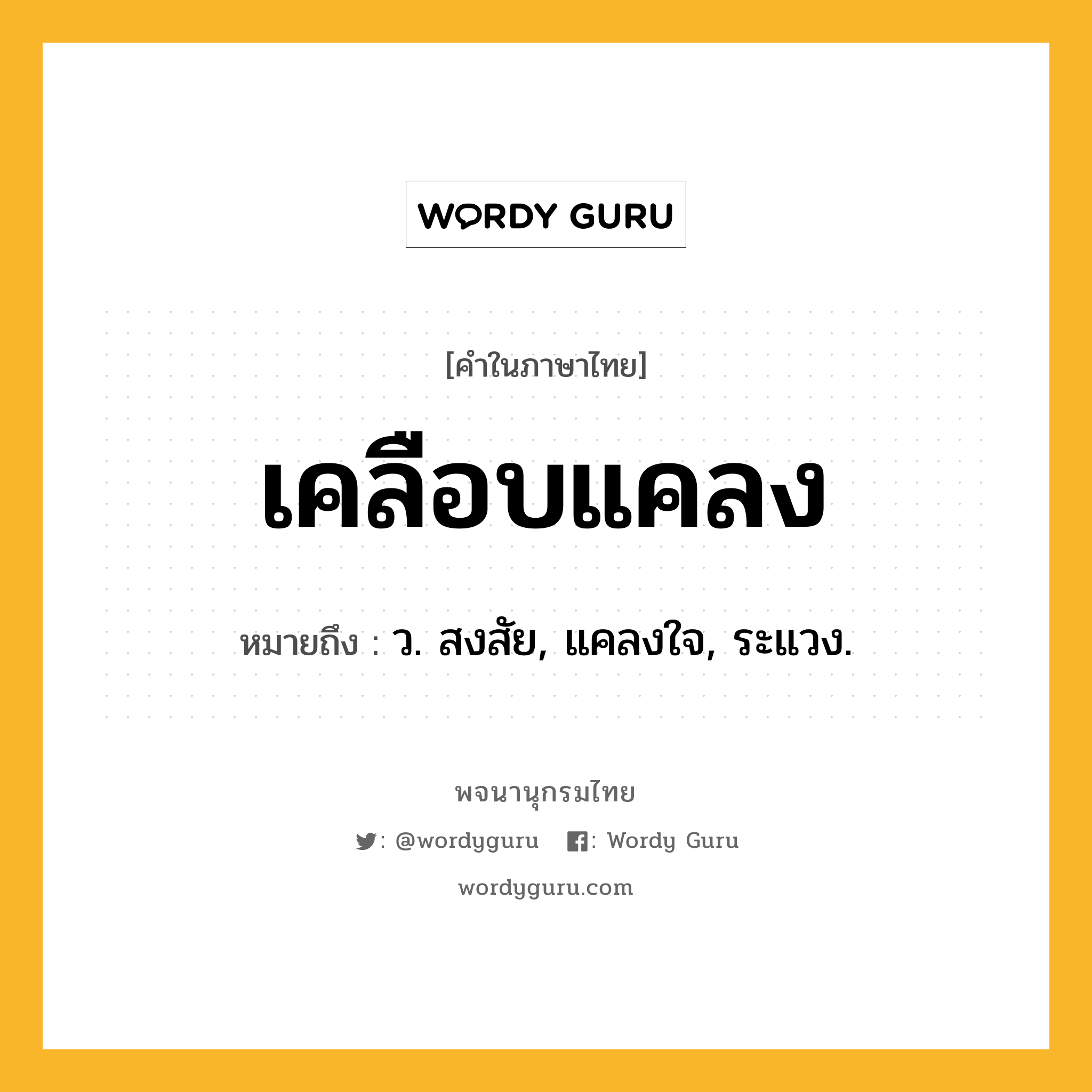 เคลือบแคลง ความหมาย หมายถึงอะไร?, คำในภาษาไทย เคลือบแคลง หมายถึง ว. สงสัย, แคลงใจ, ระแวง.