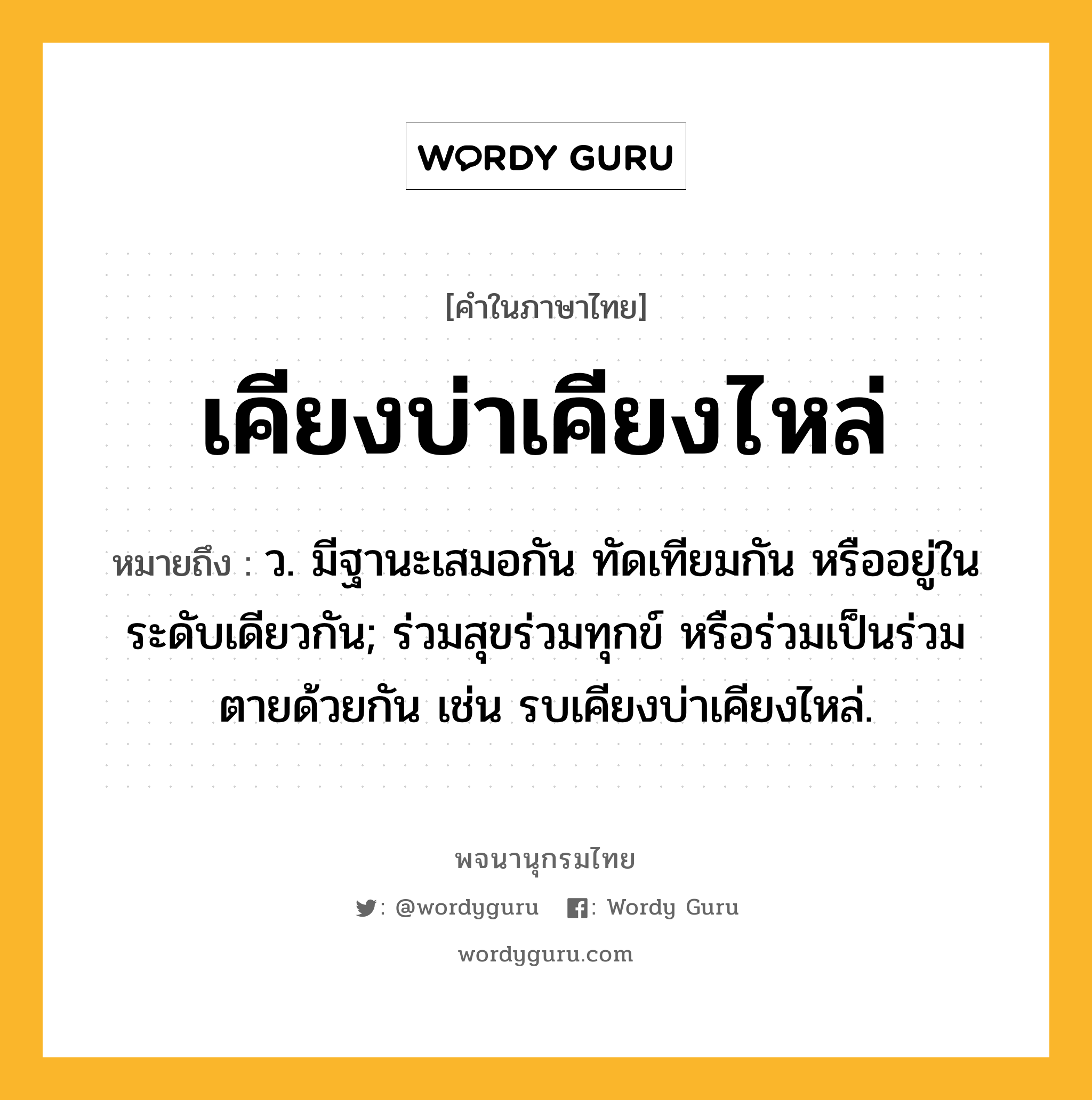 เคียงบ่าเคียงไหล่ ความหมาย หมายถึงอะไร?, คำในภาษาไทย เคียงบ่าเคียงไหล่ หมายถึง ว. มีฐานะเสมอกัน ทัดเทียมกัน หรืออยู่ในระดับเดียวกัน; ร่วมสุขร่วมทุกข์ หรือร่วมเป็นร่วมตายด้วยกัน เช่น รบเคียงบ่าเคียงไหล่.