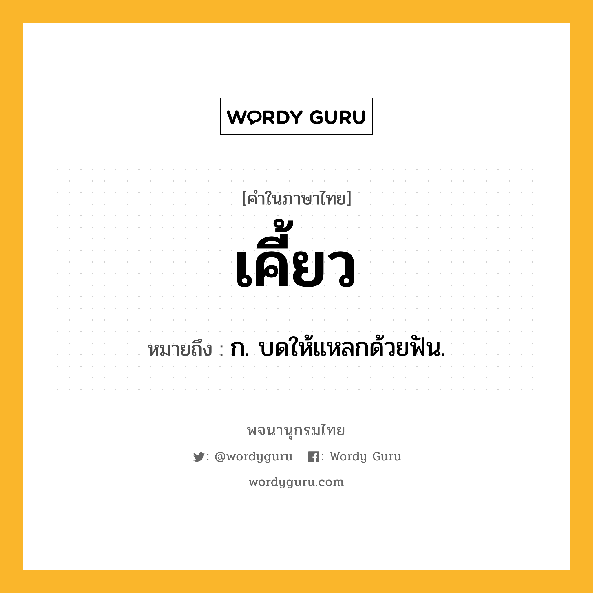 เคี้ยว ความหมาย หมายถึงอะไร?, คำในภาษาไทย เคี้ยว หมายถึง ก. บดให้แหลกด้วยฟัน.