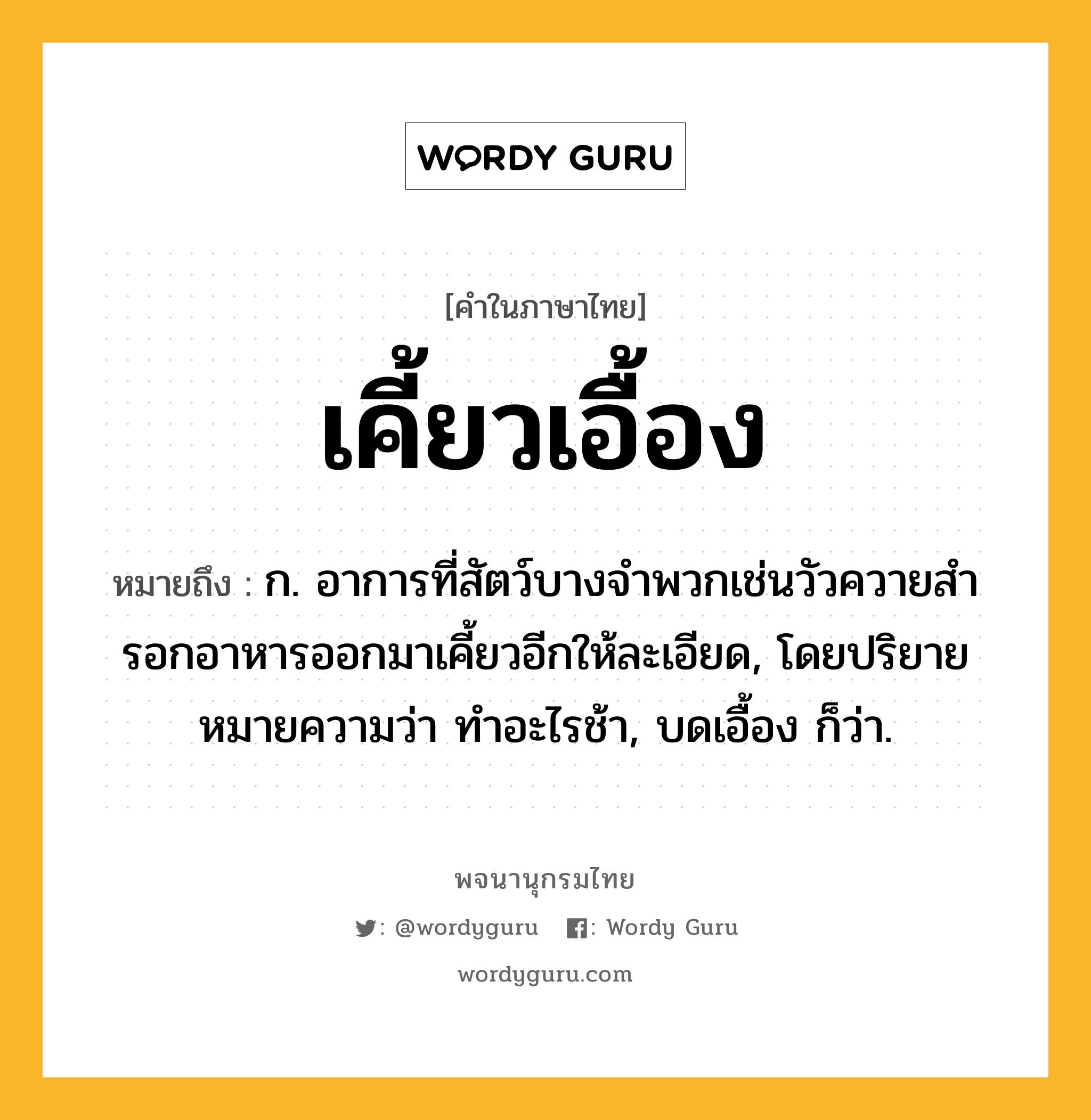 เคี้ยวเอื้อง ความหมาย หมายถึงอะไร?, คำในภาษาไทย เคี้ยวเอื้อง หมายถึง ก. อาการที่สัตว์บางจำพวกเช่นวัวควายสํารอกอาหารออกมาเคี้ยวอีกให้ละเอียด, โดยปริยายหมายความว่า ทำอะไรช้า, บดเอื้อง ก็ว่า.