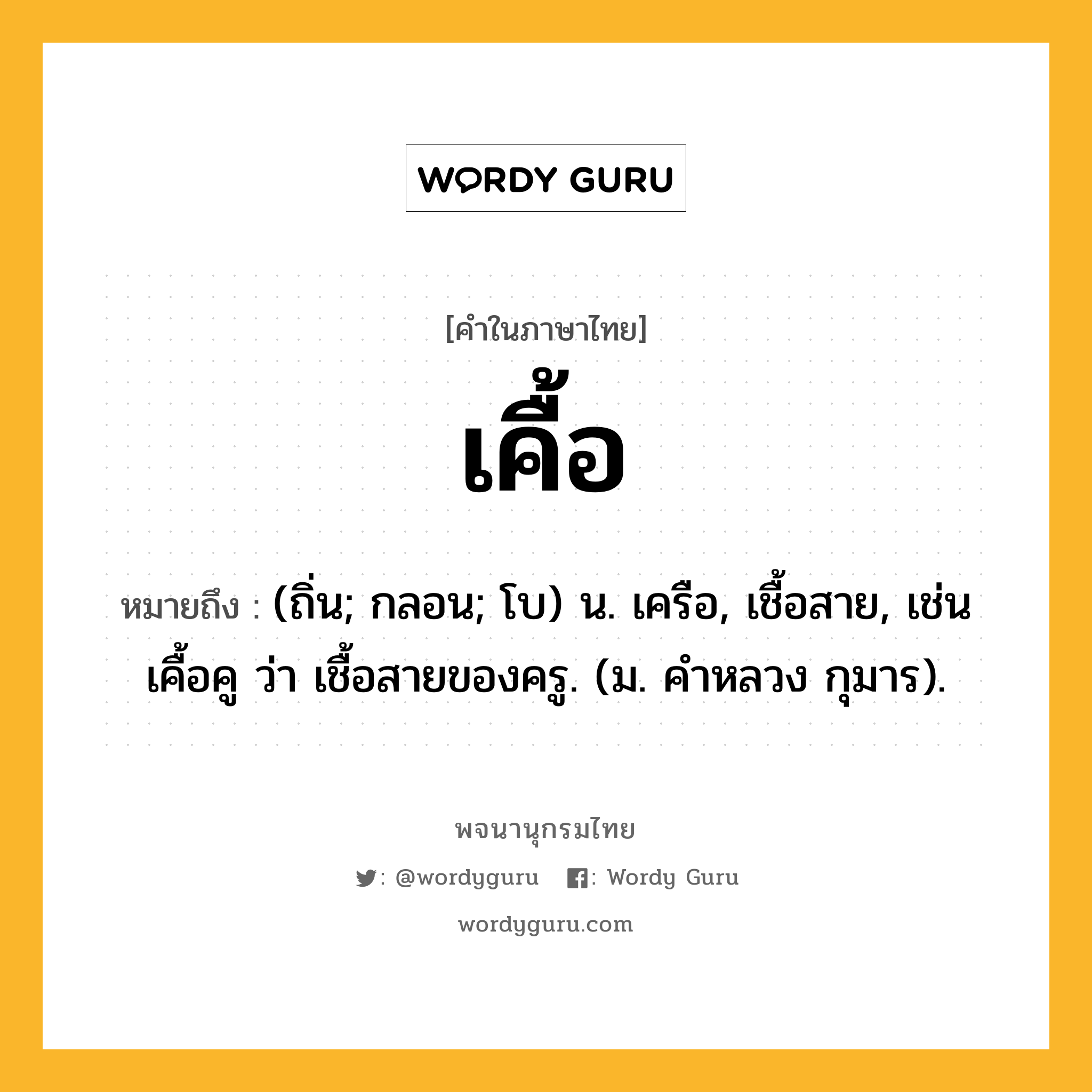 เคื้อ ความหมาย หมายถึงอะไร?, คำในภาษาไทย เคื้อ หมายถึง (ถิ่น; กลอน; โบ) น. เครือ, เชื้อสาย, เช่น เคื้อคู ว่า เชื้อสายของครู. (ม. คําหลวง กุมาร).