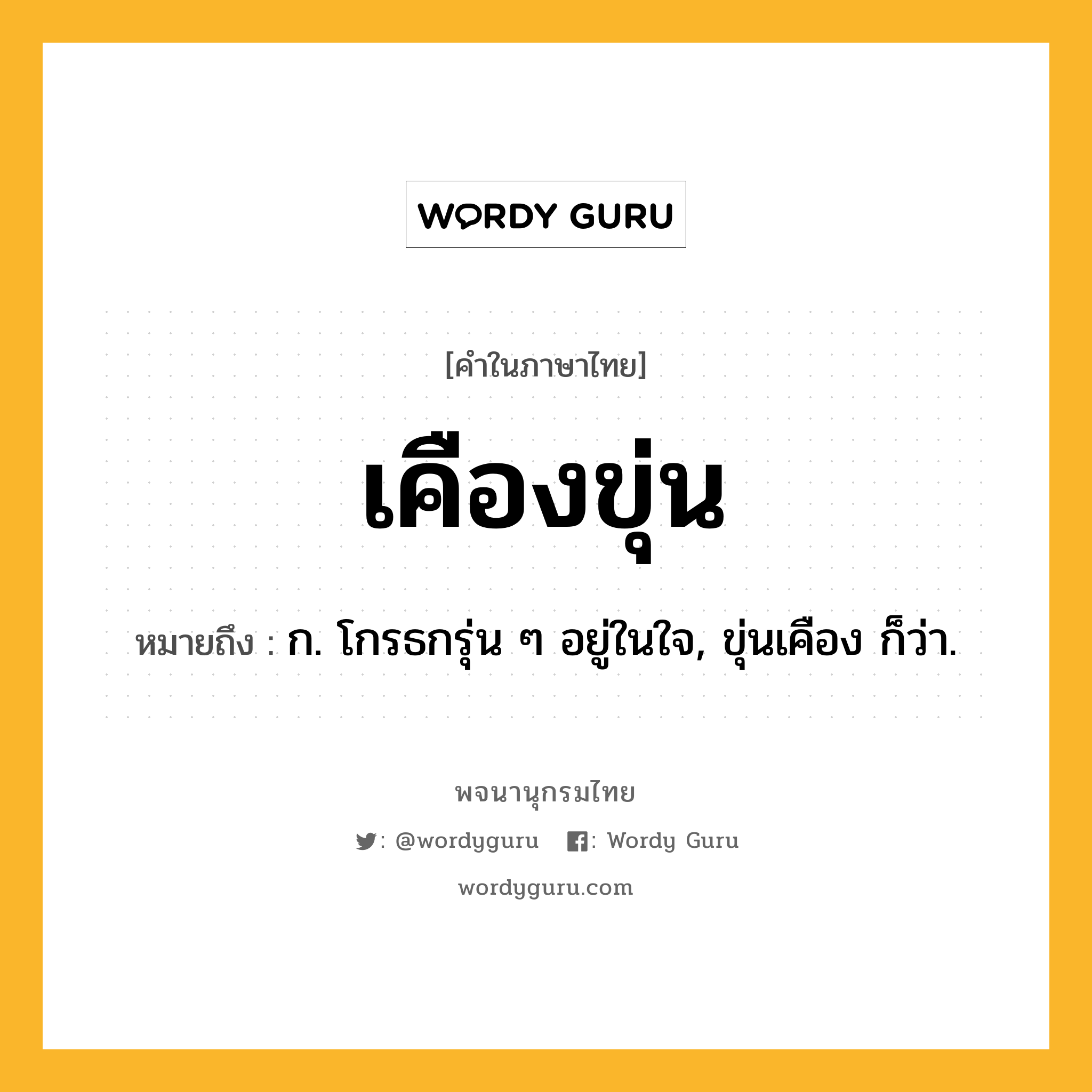 เคืองขุ่น ความหมาย หมายถึงอะไร?, คำในภาษาไทย เคืองขุ่น หมายถึง ก. โกรธกรุ่น ๆ อยู่ในใจ, ขุ่นเคือง ก็ว่า.