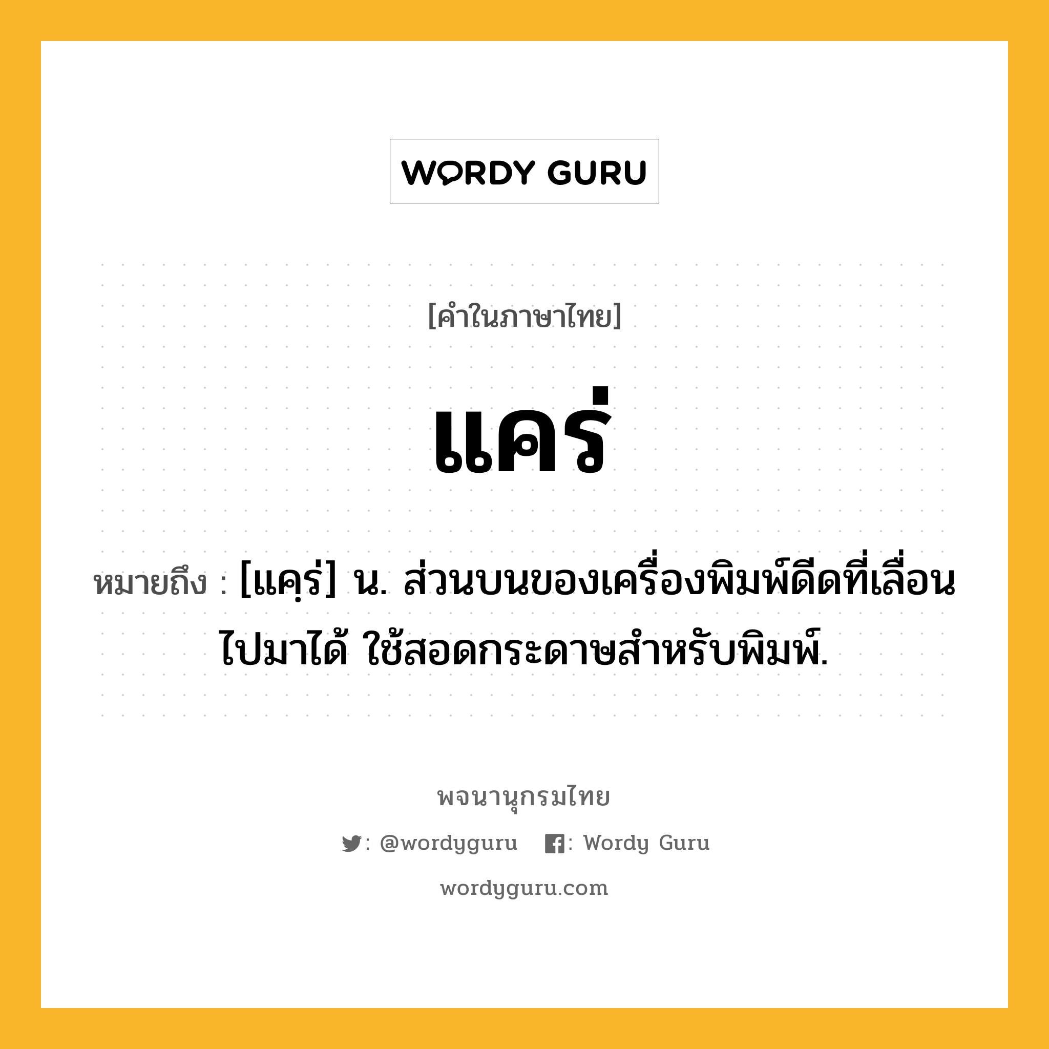 แคร่ ความหมาย หมายถึงอะไร?, คำในภาษาไทย แคร่ หมายถึง [แคฺร่] น. ส่วนบนของเครื่องพิมพ์ดีดที่เลื่อนไปมาได้ ใช้สอดกระดาษสำหรับพิมพ์.