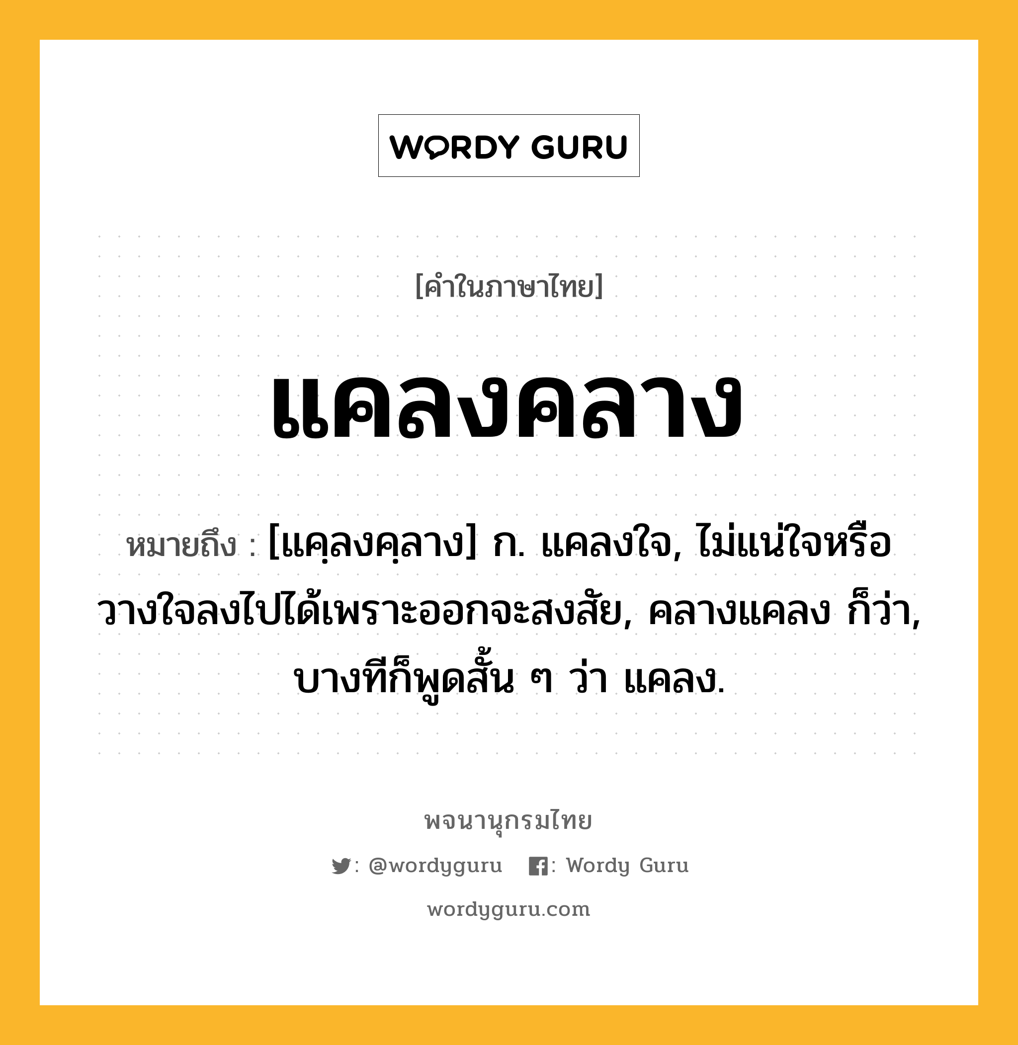 แคลงคลาง ความหมาย หมายถึงอะไร?, คำในภาษาไทย แคลงคลาง หมายถึง [แคฺลงคฺลาง] ก. แคลงใจ, ไม่แน่ใจหรือวางใจลงไปได้เพราะออกจะสงสัย, คลางแคลง ก็ว่า, บางทีก็พูดสั้น ๆ ว่า แคลง.