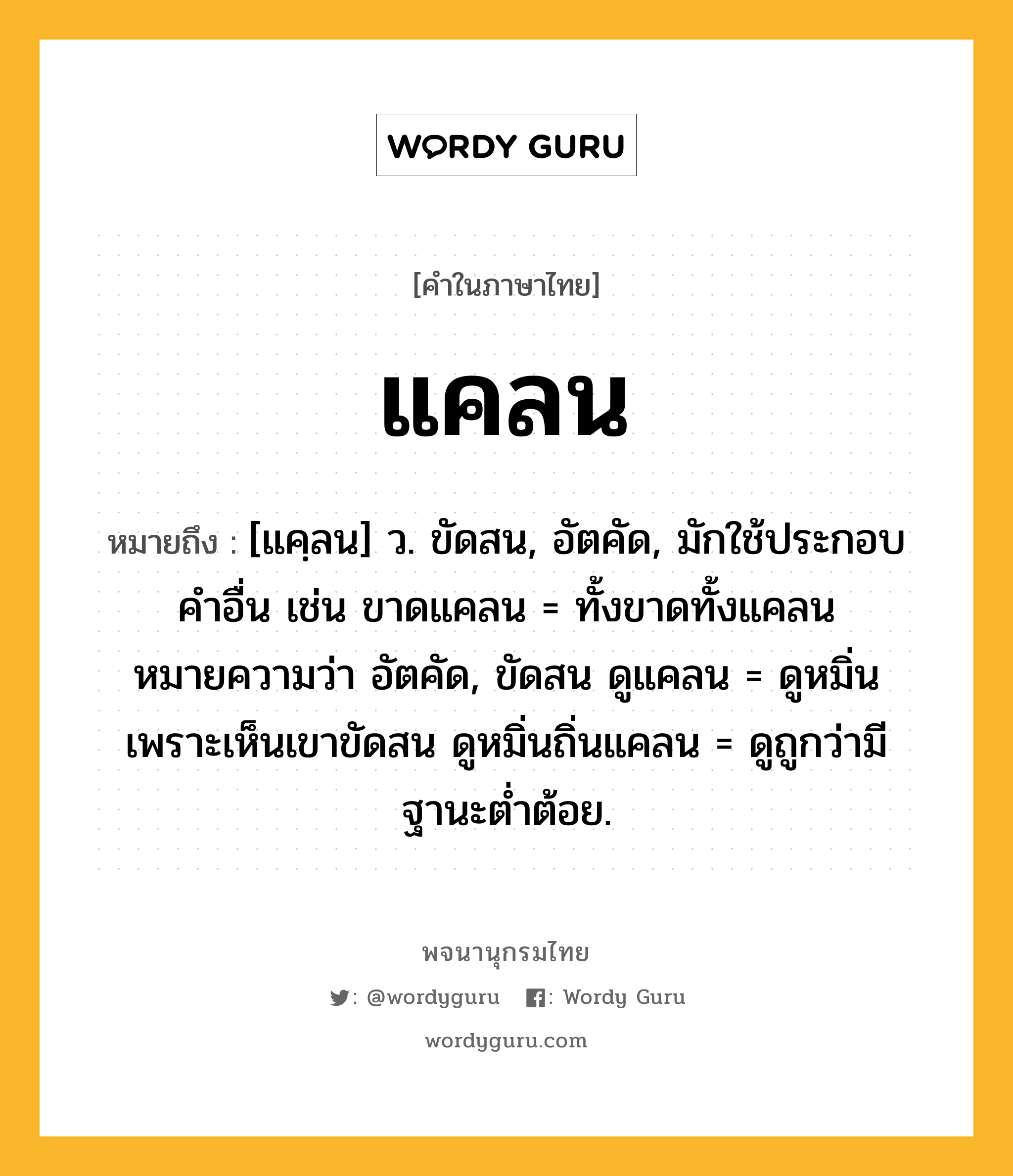 แคลน ความหมาย หมายถึงอะไร?, คำในภาษาไทย แคลน หมายถึง [แคฺลน] ว. ขัดสน, อัตคัด, มักใช้ประกอบคําอื่น เช่น ขาดแคลน = ทั้งขาดทั้งแคลน หมายความว่า อัตคัด, ขัดสน ดูแคลน = ดูหมิ่นเพราะเห็นเขาขัดสน ดูหมิ่นถิ่นแคลน = ดูถูกว่ามีฐานะตํ่าต้อย.