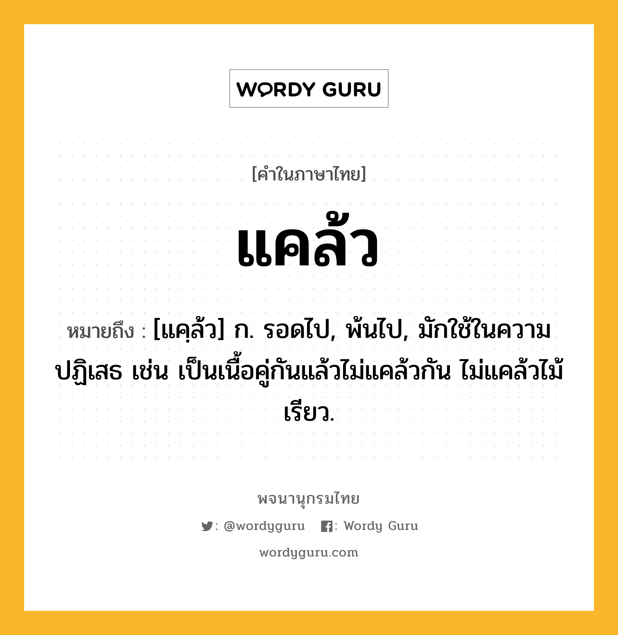 แคล้ว ความหมาย หมายถึงอะไร?, คำในภาษาไทย แคล้ว หมายถึง [แคฺล้ว] ก. รอดไป, พ้นไป, มักใช้ในความปฏิเสธ เช่น เป็นเนื้อคู่กันแล้วไม่แคล้วกัน ไม่แคล้วไม้เรียว.