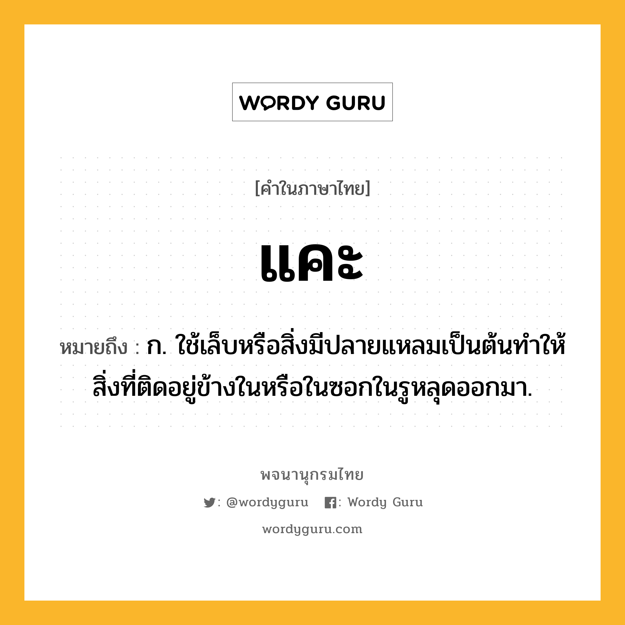 แคะ ความหมาย หมายถึงอะไร?, คำในภาษาไทย แคะ หมายถึง ก. ใช้เล็บหรือสิ่งมีปลายแหลมเป็นต้นทําให้สิ่งที่ติดอยู่ข้างในหรือในซอกในรูหลุดออกมา.