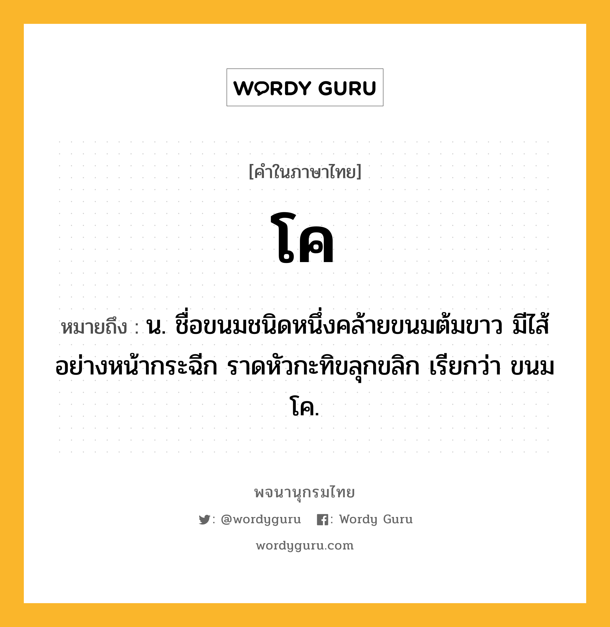 โค ความหมาย หมายถึงอะไร?, คำในภาษาไทย โค หมายถึง น. ชื่อขนมชนิดหนึ่งคล้ายขนมต้มขาว มีไส้อย่างหน้ากระฉีก ราดหัวกะทิขลุกขลิก เรียกว่า ขนมโค.