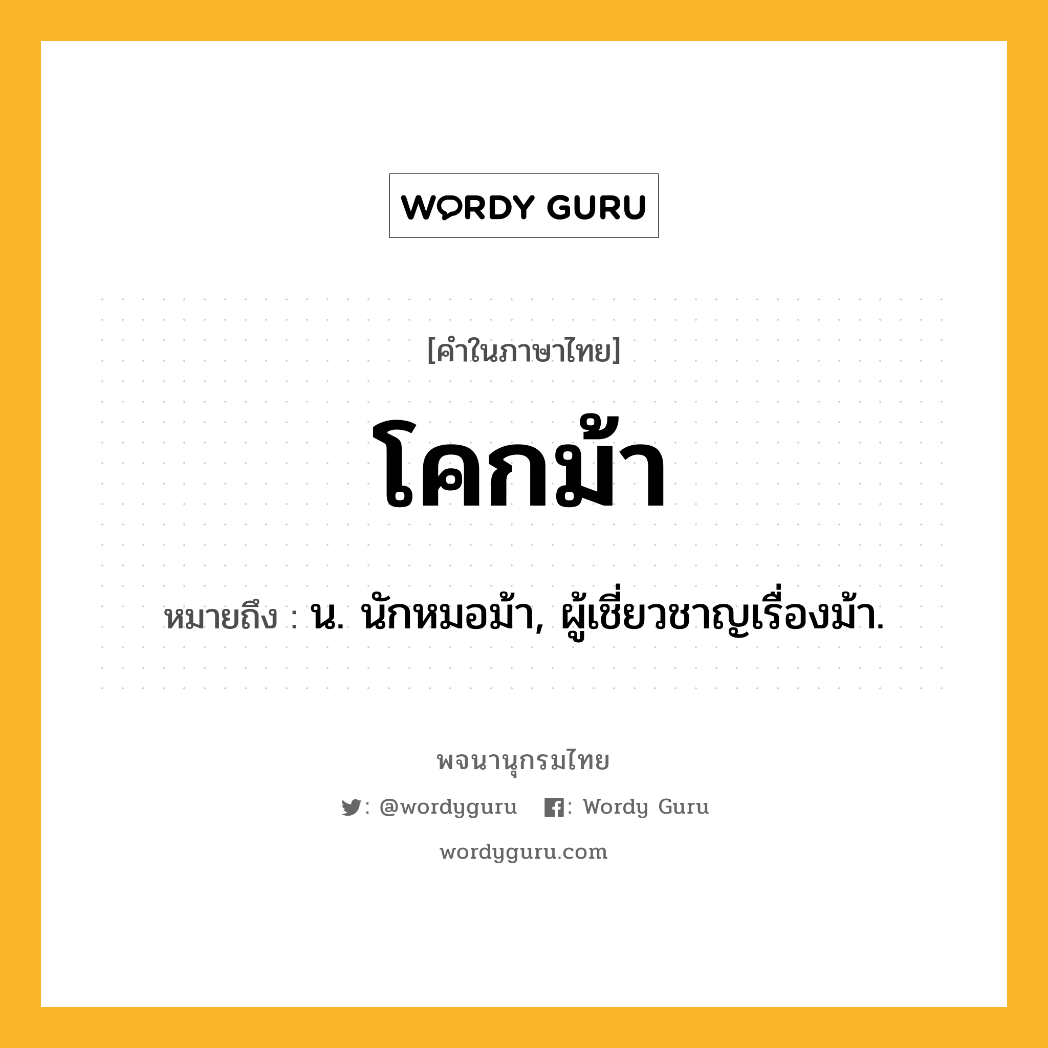 โคกม้า ความหมาย หมายถึงอะไร?, คำในภาษาไทย โคกม้า หมายถึง น. นักหมอม้า, ผู้เชี่ยวชาญเรื่องม้า.