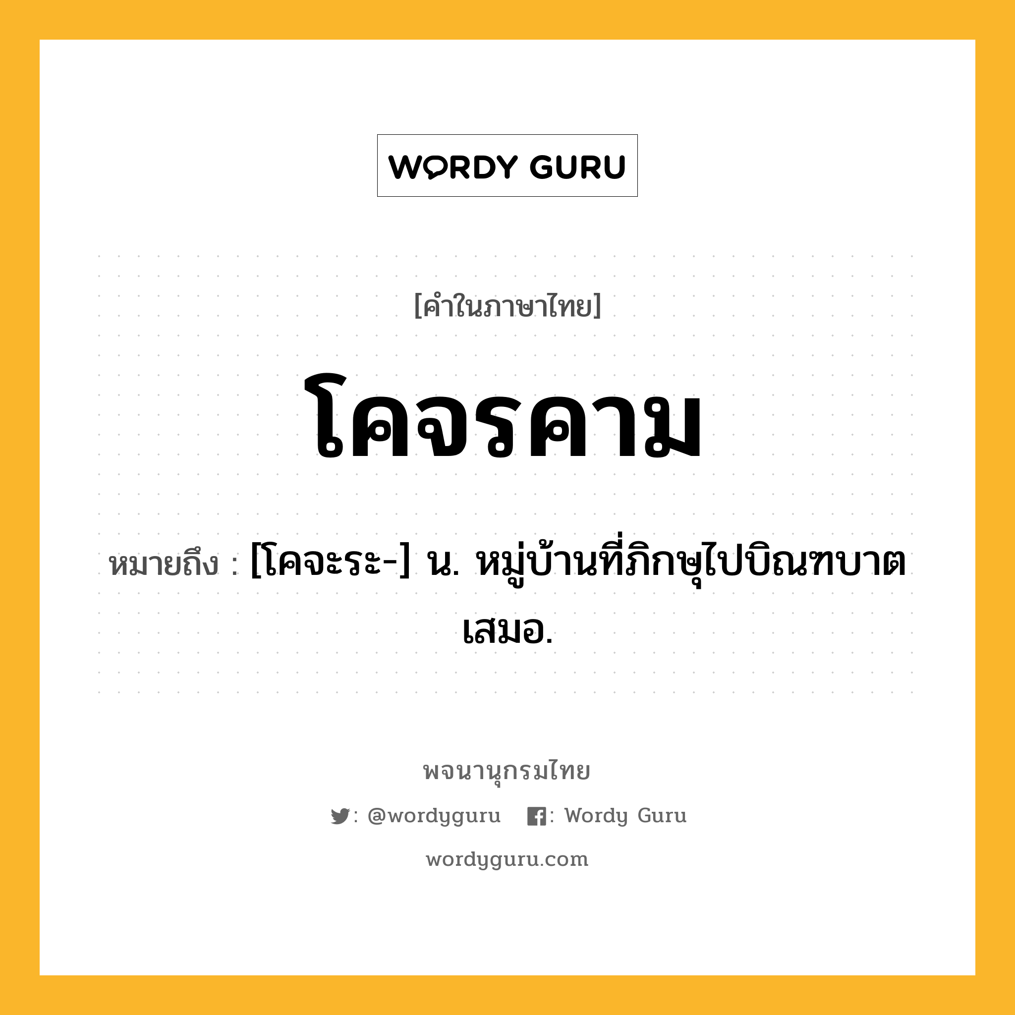 โคจรคาม ความหมาย หมายถึงอะไร?, คำในภาษาไทย โคจรคาม หมายถึง [โคจะระ-] น. หมู่บ้านที่ภิกษุไปบิณฑบาตเสมอ.