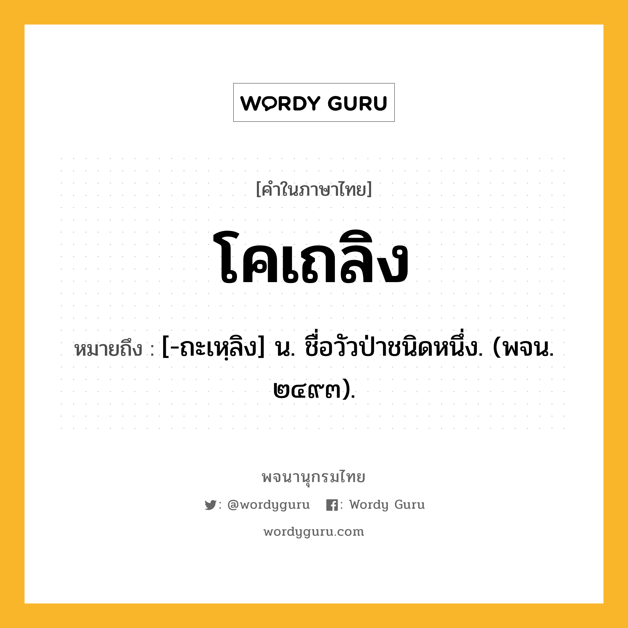 โคเถลิง ความหมาย หมายถึงอะไร?, คำในภาษาไทย โคเถลิง หมายถึง [-ถะเหฺลิง] น. ชื่อวัวป่าชนิดหนึ่ง. (พจน. ๒๔๙๓).