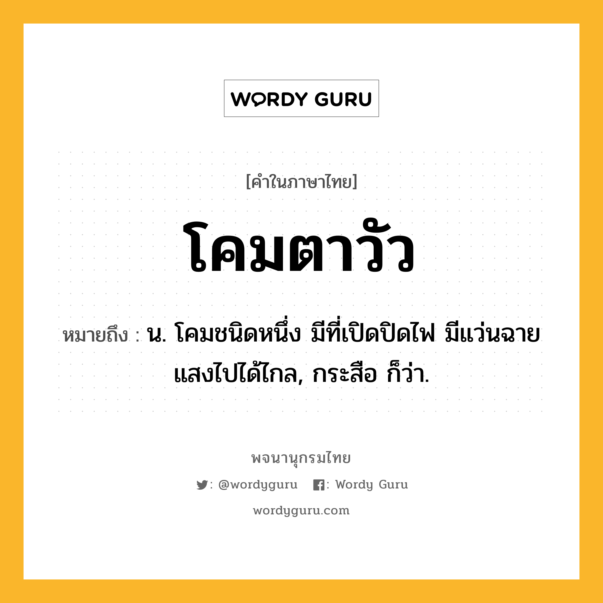 โคมตาวัว ความหมาย หมายถึงอะไร?, คำในภาษาไทย โคมตาวัว หมายถึง น. โคมชนิดหนึ่ง มีที่เปิดปิดไฟ มีแว่นฉายแสงไปได้ไกล, กระสือ ก็ว่า.