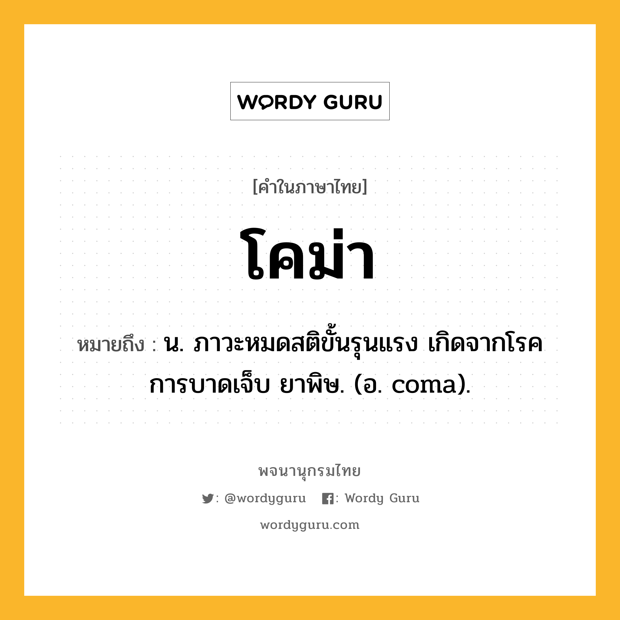 โคม่า ความหมาย หมายถึงอะไร?, คำในภาษาไทย โคม่า หมายถึง น. ภาวะหมดสติขั้นรุนแรง เกิดจากโรค การบาดเจ็บ ยาพิษ. (อ. coma).