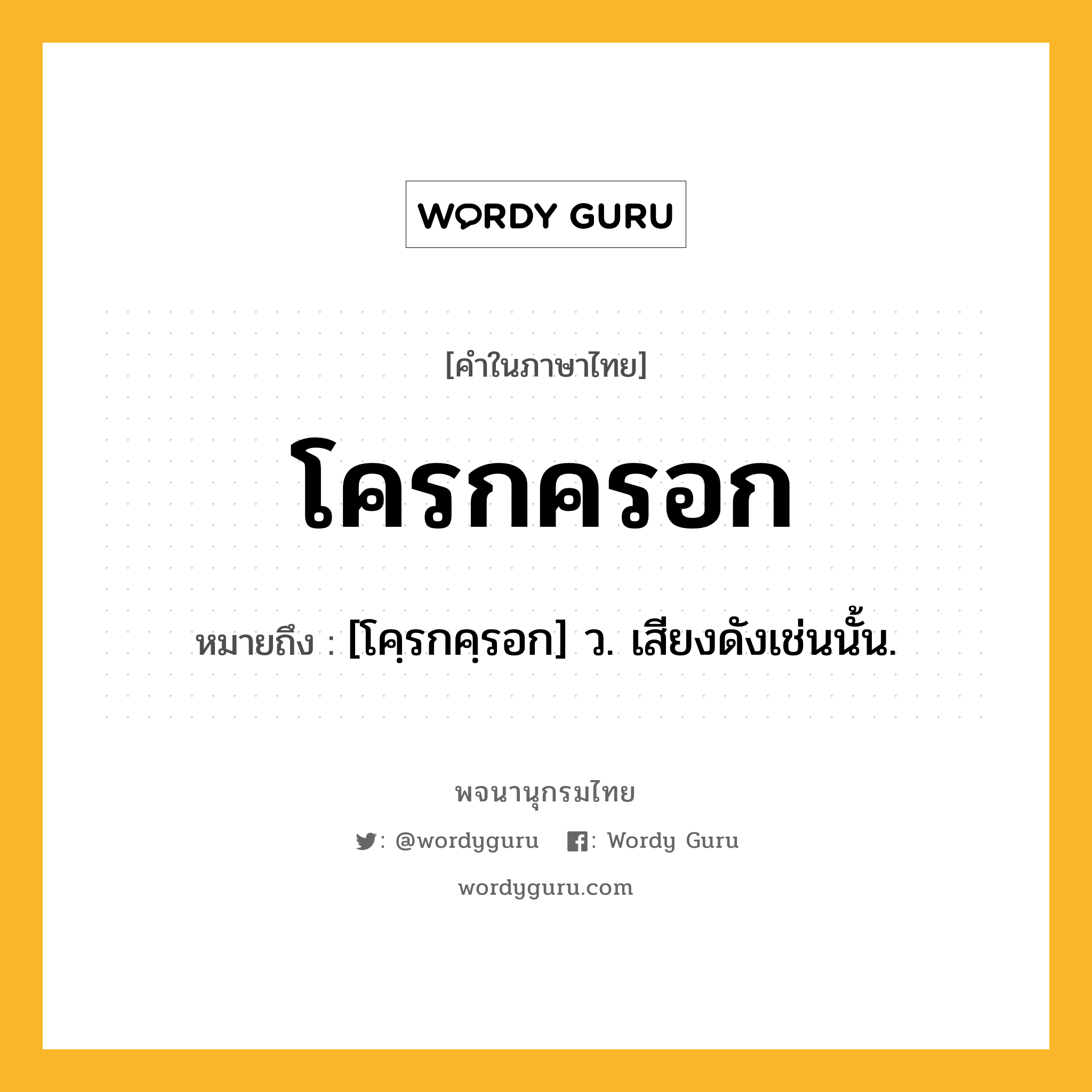 โครกครอก ความหมาย หมายถึงอะไร?, คำในภาษาไทย โครกครอก หมายถึง [โคฺรกคฺรอก] ว. เสียงดังเช่นนั้น.