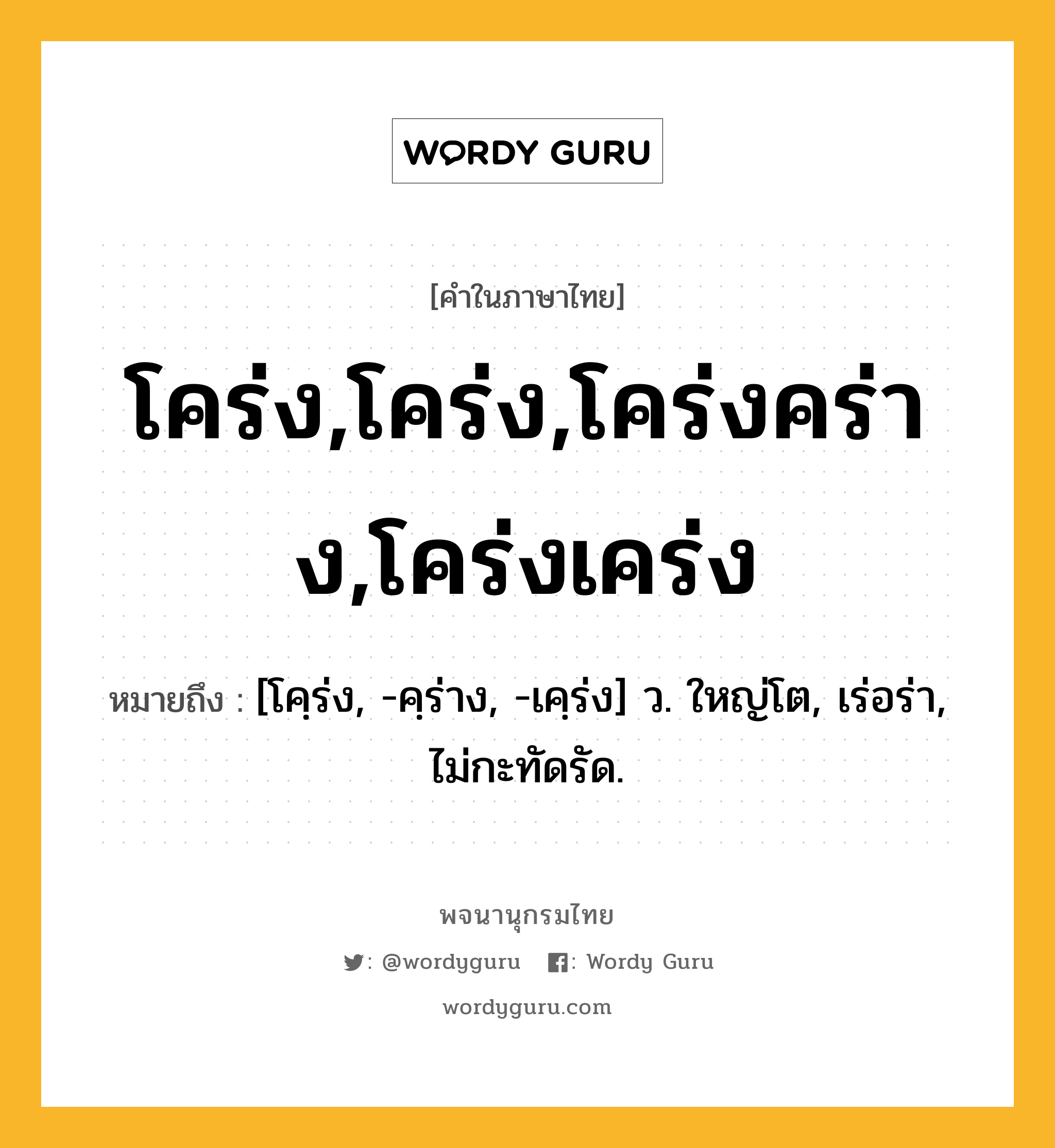 โคร่ง,โคร่ง,โคร่งคร่าง,โคร่งเคร่ง ความหมาย หมายถึงอะไร?, คำในภาษาไทย โคร่ง,โคร่ง,โคร่งคร่าง,โคร่งเคร่ง หมายถึง [โคฺร่ง, -คฺร่าง, -เคฺร่ง] ว. ใหญ่โต, เร่อร่า, ไม่กะทัดรัด.