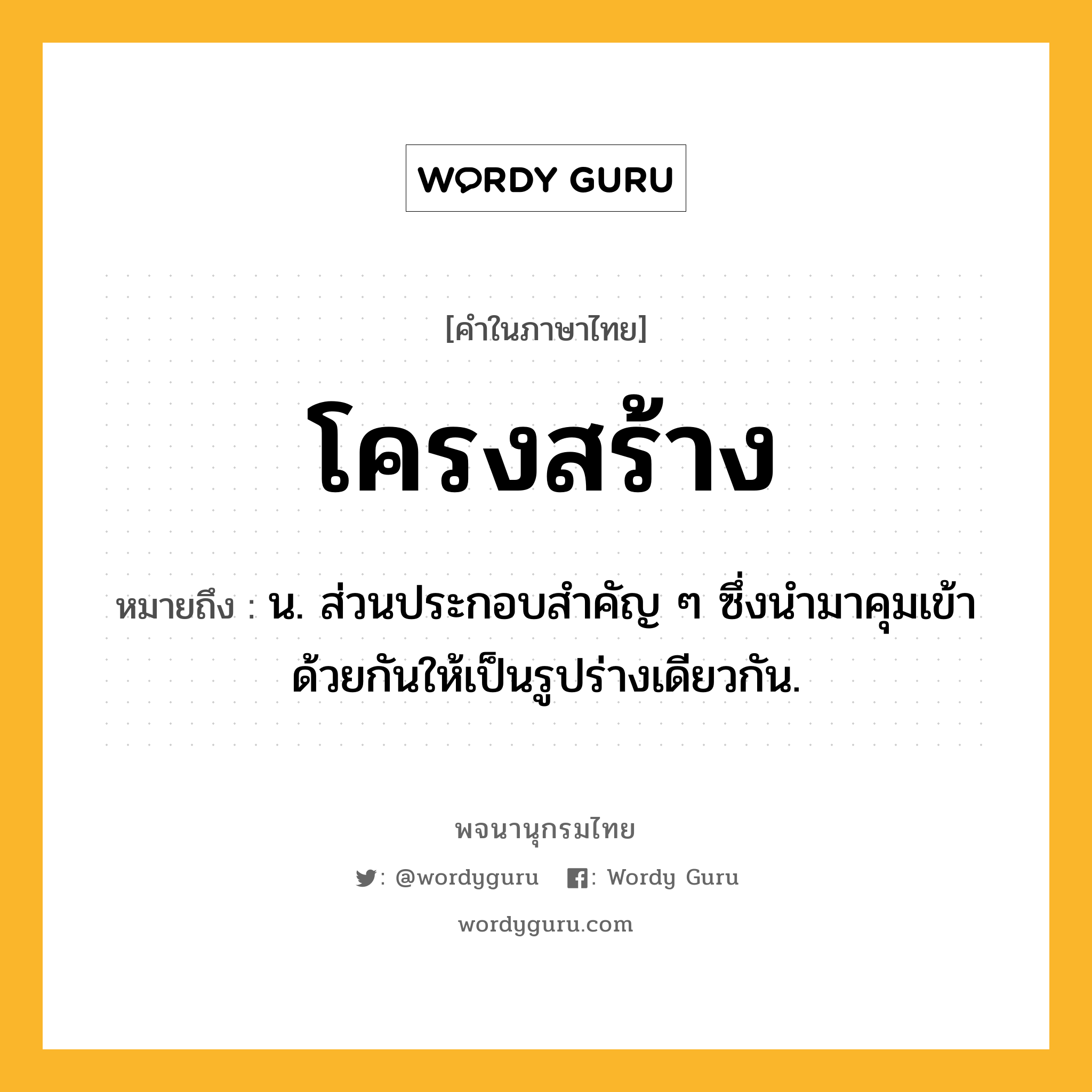 โครงสร้าง ความหมาย หมายถึงอะไร?, คำในภาษาไทย โครงสร้าง หมายถึง น. ส่วนประกอบสําคัญ ๆ ซึ่งนำมาคุมเข้าด้วยกันให้เป็นรูปร่างเดียวกัน.