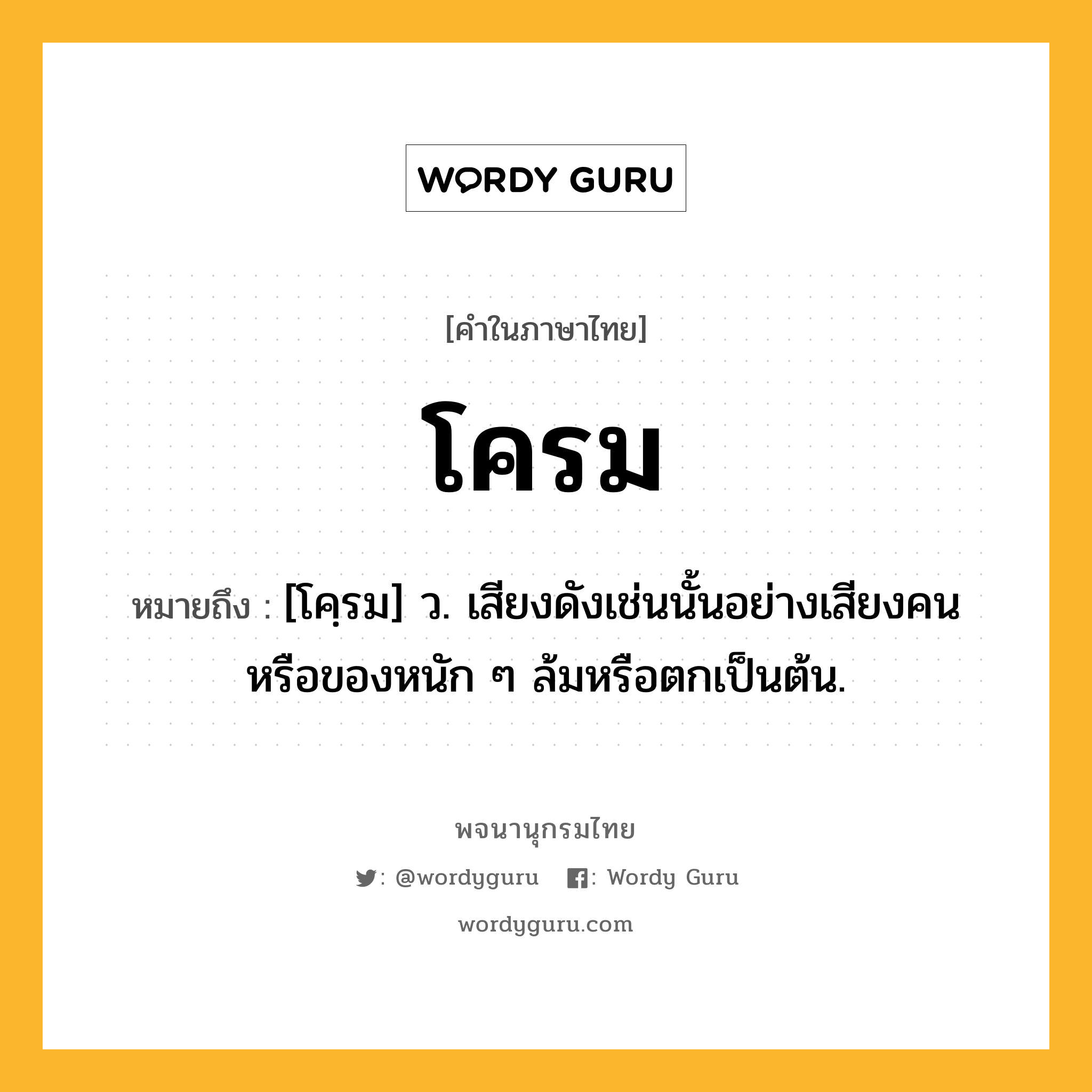 โครม ความหมาย หมายถึงอะไร?, คำในภาษาไทย โครม หมายถึง [โคฺรม] ว. เสียงดังเช่นนั้นอย่างเสียงคนหรือของหนัก ๆ ล้มหรือตกเป็นต้น.