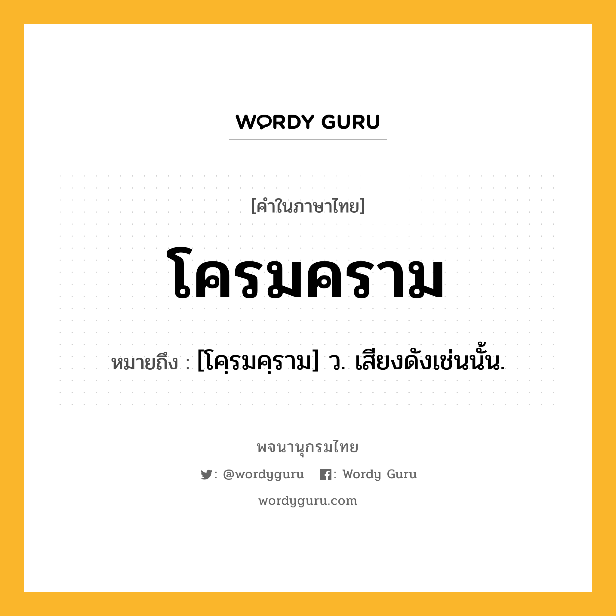 โครมคราม ความหมาย หมายถึงอะไร?, คำในภาษาไทย โครมคราม หมายถึง [โคฺรมคฺราม] ว. เสียงดังเช่นนั้น.