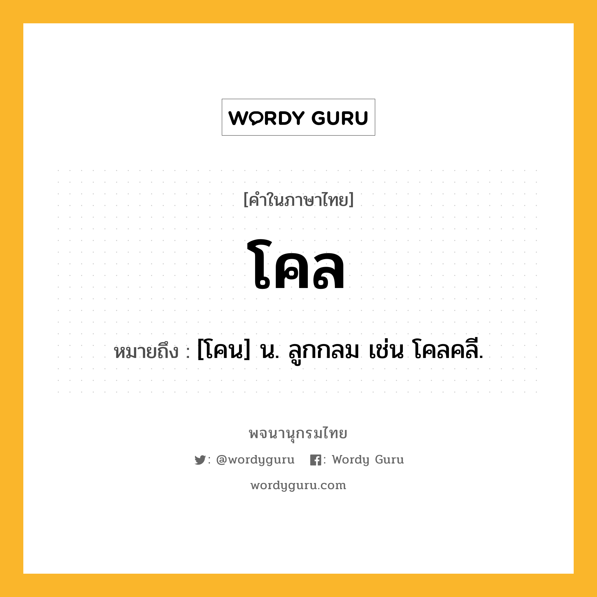 โคล ความหมาย หมายถึงอะไร?, คำในภาษาไทย โคล หมายถึง [โคน] น. ลูกกลม เช่น โคลคลี.