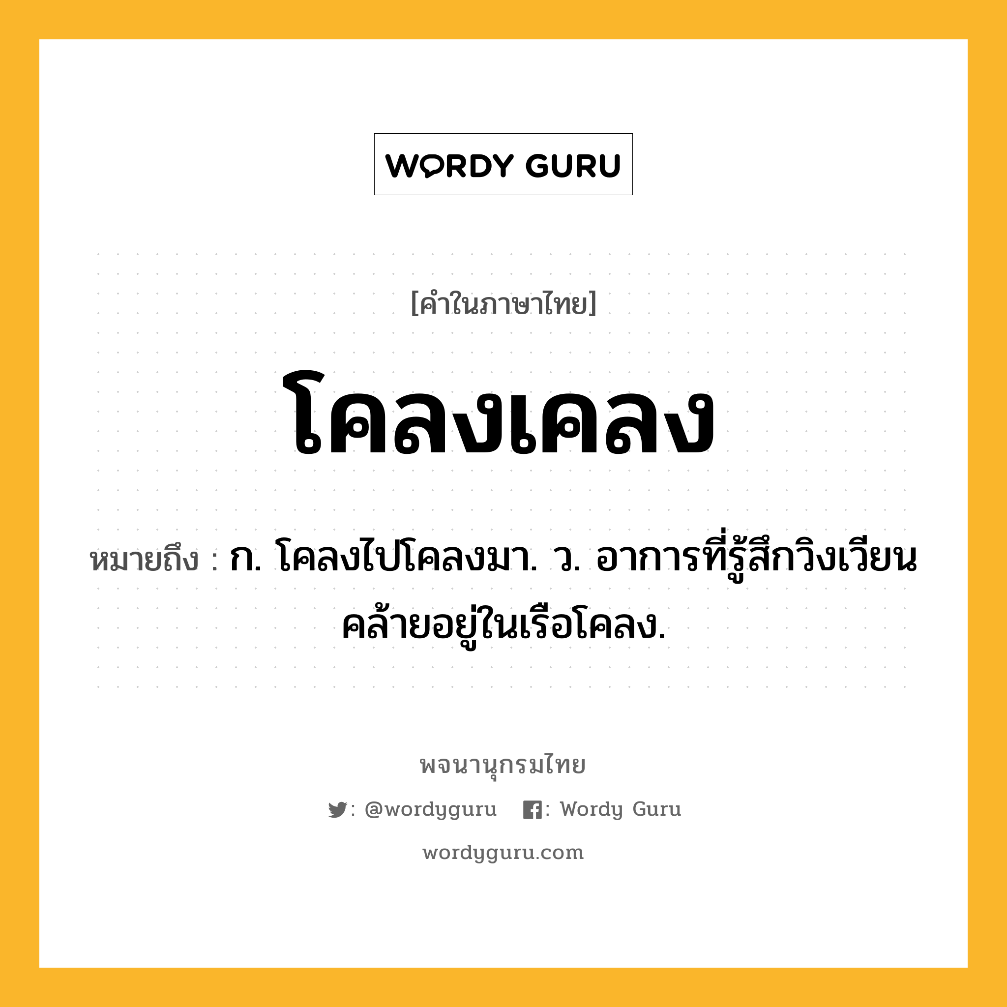 โคลงเคลง ความหมาย หมายถึงอะไร?, คำในภาษาไทย โคลงเคลง หมายถึง ก. โคลงไปโคลงมา. ว. อาการที่รู้สึกวิงเวียนคล้ายอยู่ในเรือโคลง.