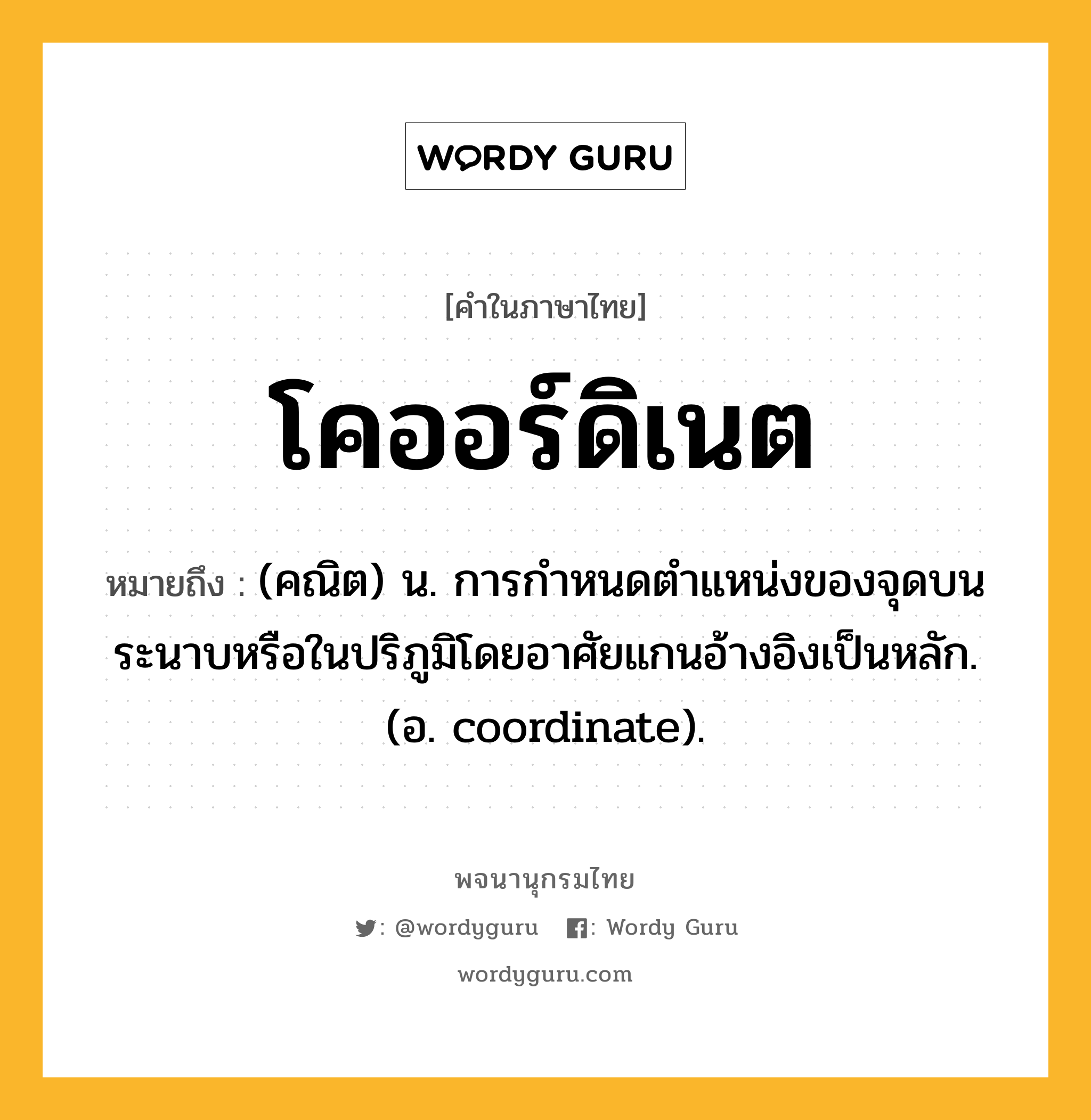 โคออร์ดิเนต ความหมาย หมายถึงอะไร?, คำในภาษาไทย โคออร์ดิเนต หมายถึง (คณิต) น. การกําหนดตําแหน่งของจุดบนระนาบหรือในปริภูมิโดยอาศัยแกนอ้างอิงเป็นหลัก. (อ. coordinate).