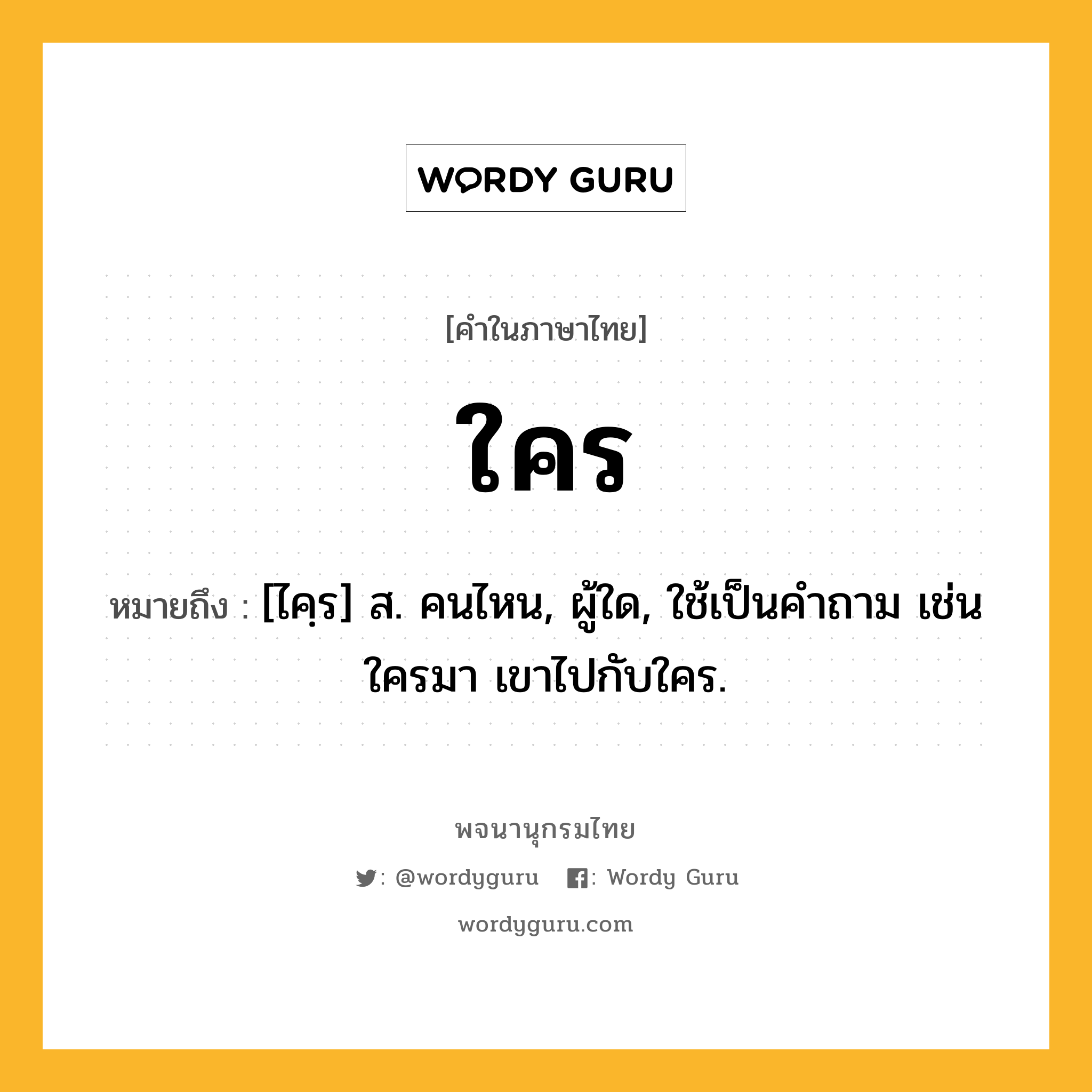 ใคร ความหมาย หมายถึงอะไร?, คำในภาษาไทย ใคร หมายถึง [ไคฺร] ส. คนไหน, ผู้ใด, ใช้เป็นคำถาม เช่นใครมา เขาไปกับใคร.