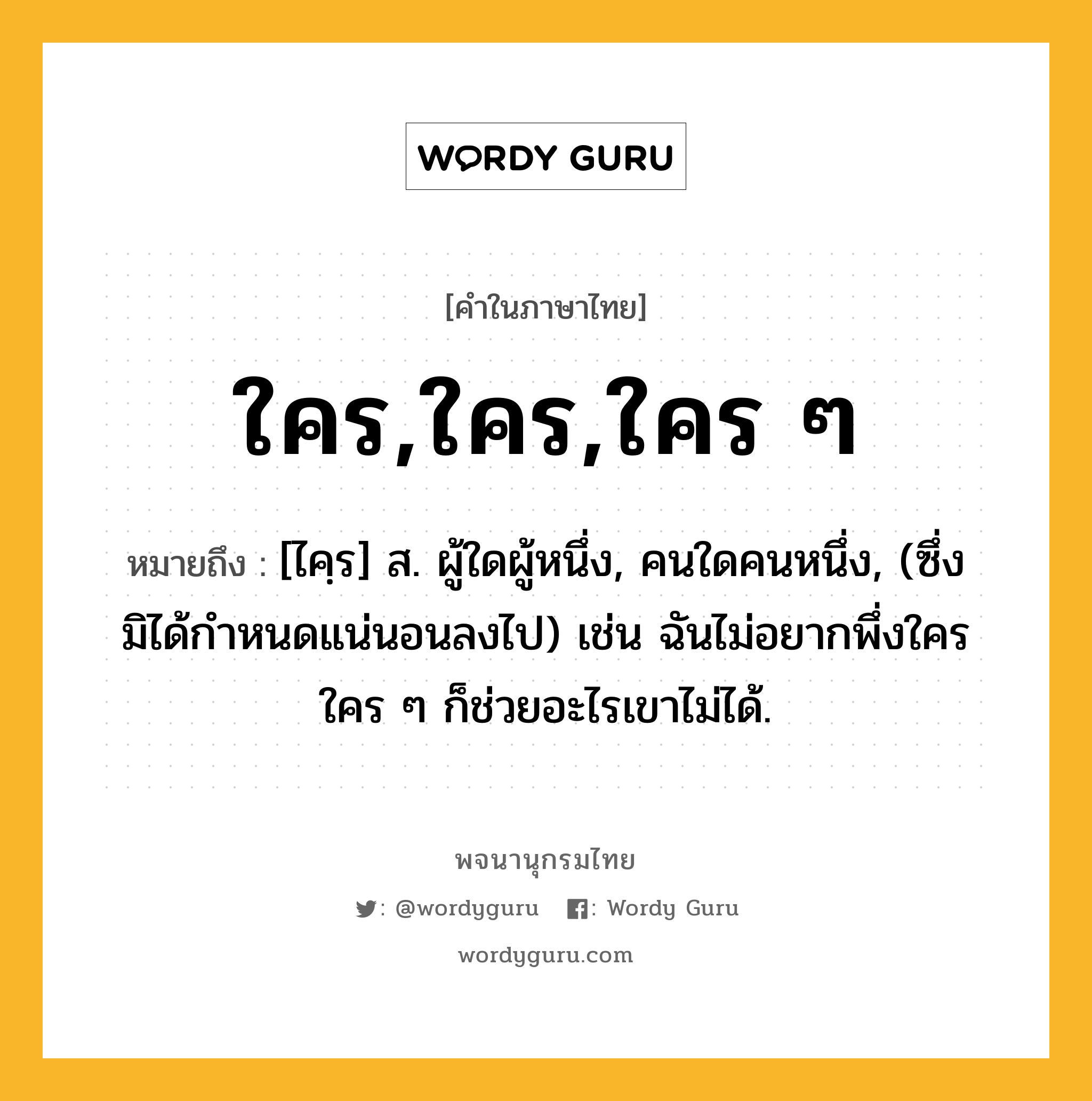 ใคร,ใคร,ใคร ๆ ความหมาย หมายถึงอะไร?, คำในภาษาไทย ใคร,ใคร,ใคร ๆ หมายถึง [ไคฺร] ส. ผู้ใดผู้หนึ่ง, คนใดคนหนึ่ง, (ซึ่งมิได้กำหนดแน่นอนลงไป) เช่น ฉันไม่อยากพึ่งใคร ใคร ๆ ก็ช่วยอะไรเขาไม่ได้.