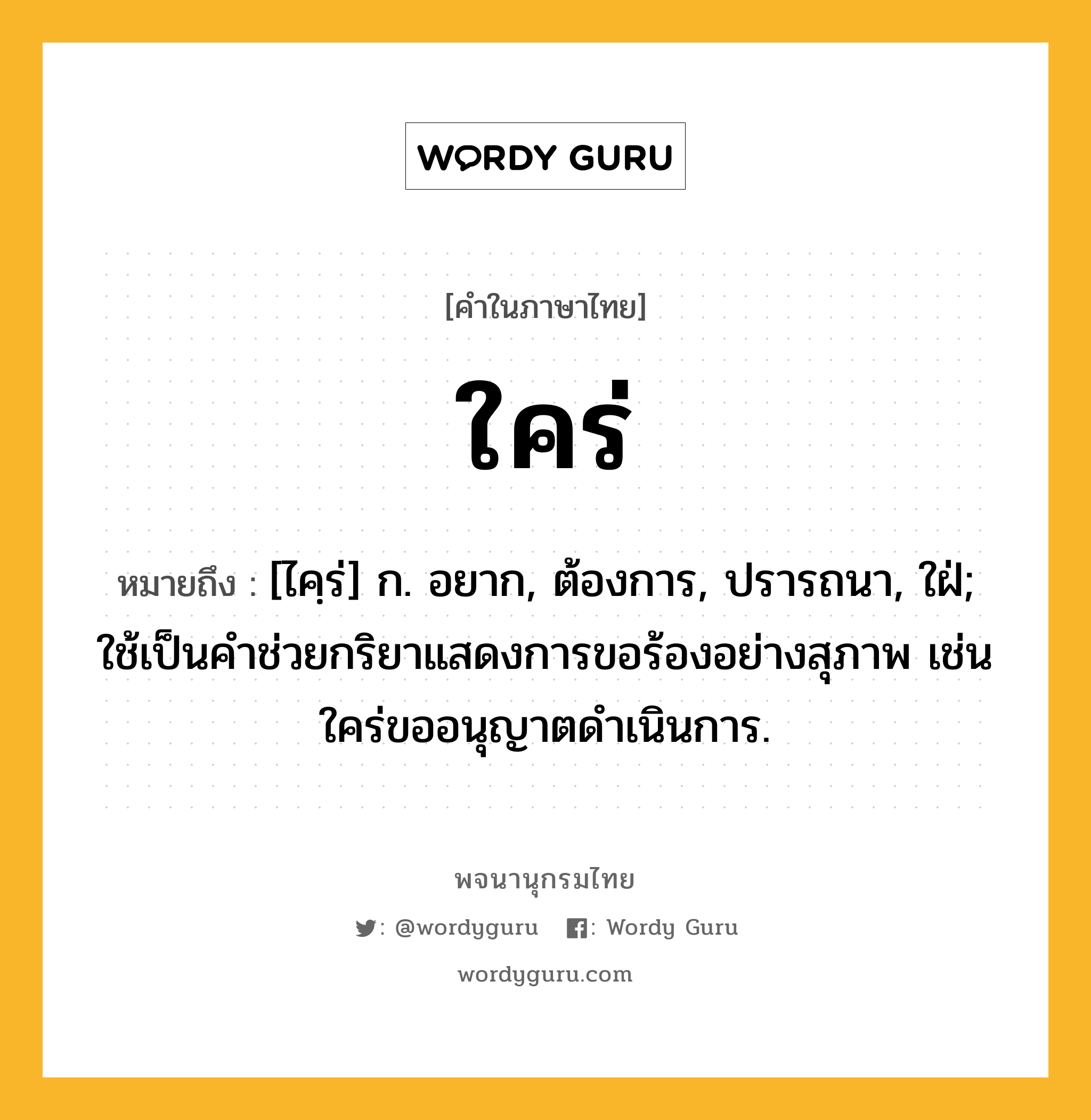 ใคร่ ความหมาย หมายถึงอะไร?, คำในภาษาไทย ใคร่ หมายถึง [ไคฺร่] ก. อยาก, ต้องการ, ปรารถนา, ใฝ่; ใช้เป็นคำช่วยกริยาแสดงการขอร้องอย่างสุภาพ เช่น ใคร่ขออนุญาตดำเนินการ.