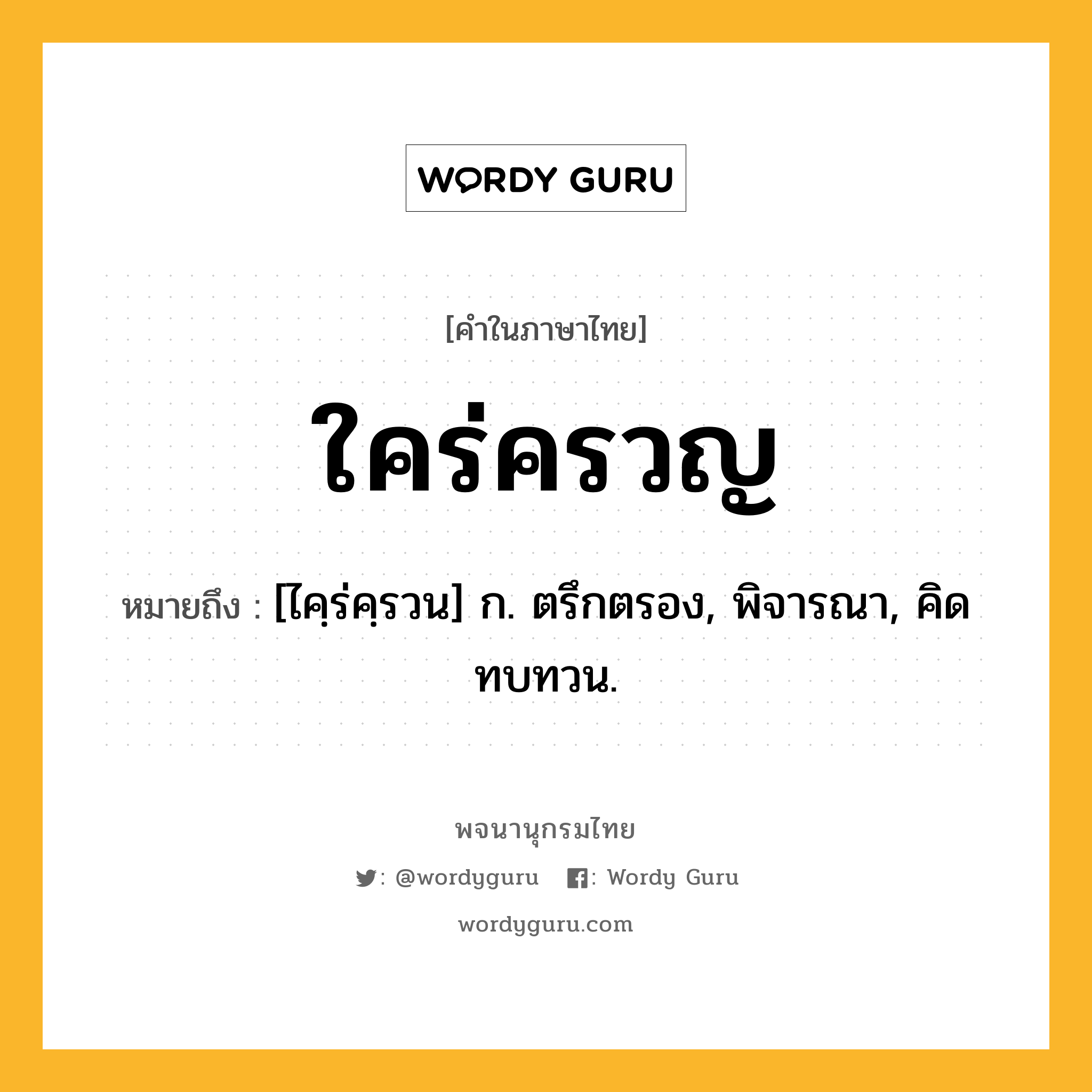 ใคร่ครวญ ความหมาย หมายถึงอะไร?, คำในภาษาไทย ใคร่ครวญ หมายถึง [ไคฺร่คฺรวน] ก. ตรึกตรอง, พิจารณา, คิดทบทวน.