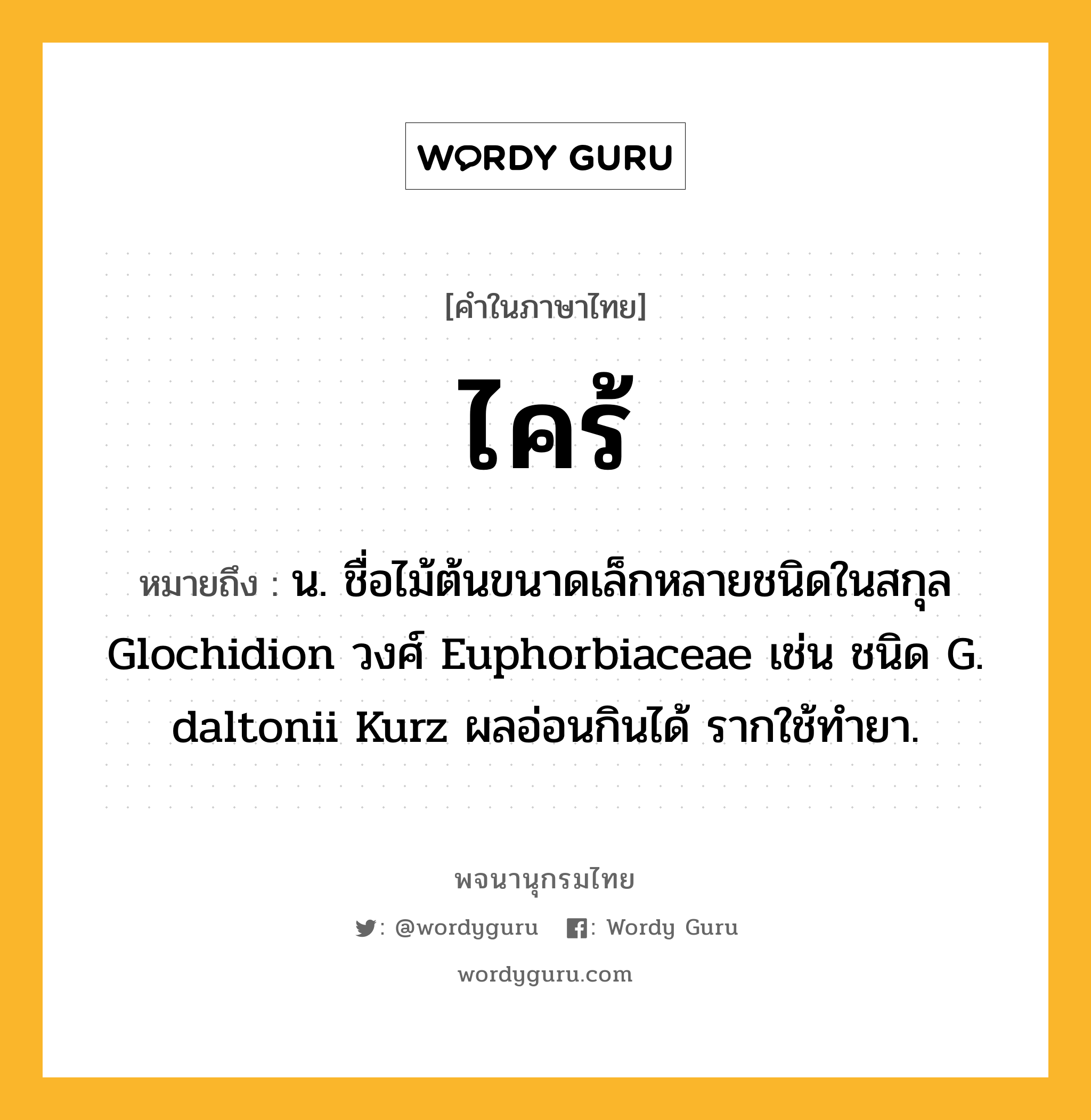 ไคร้ ความหมาย หมายถึงอะไร?, คำในภาษาไทย ไคร้ หมายถึง น. ชื่อไม้ต้นขนาดเล็กหลายชนิดในสกุล Glochidion วงศ์ Euphorbiaceae เช่น ชนิด G. daltonii Kurz ผลอ่อนกินได้ รากใช้ทํายา.