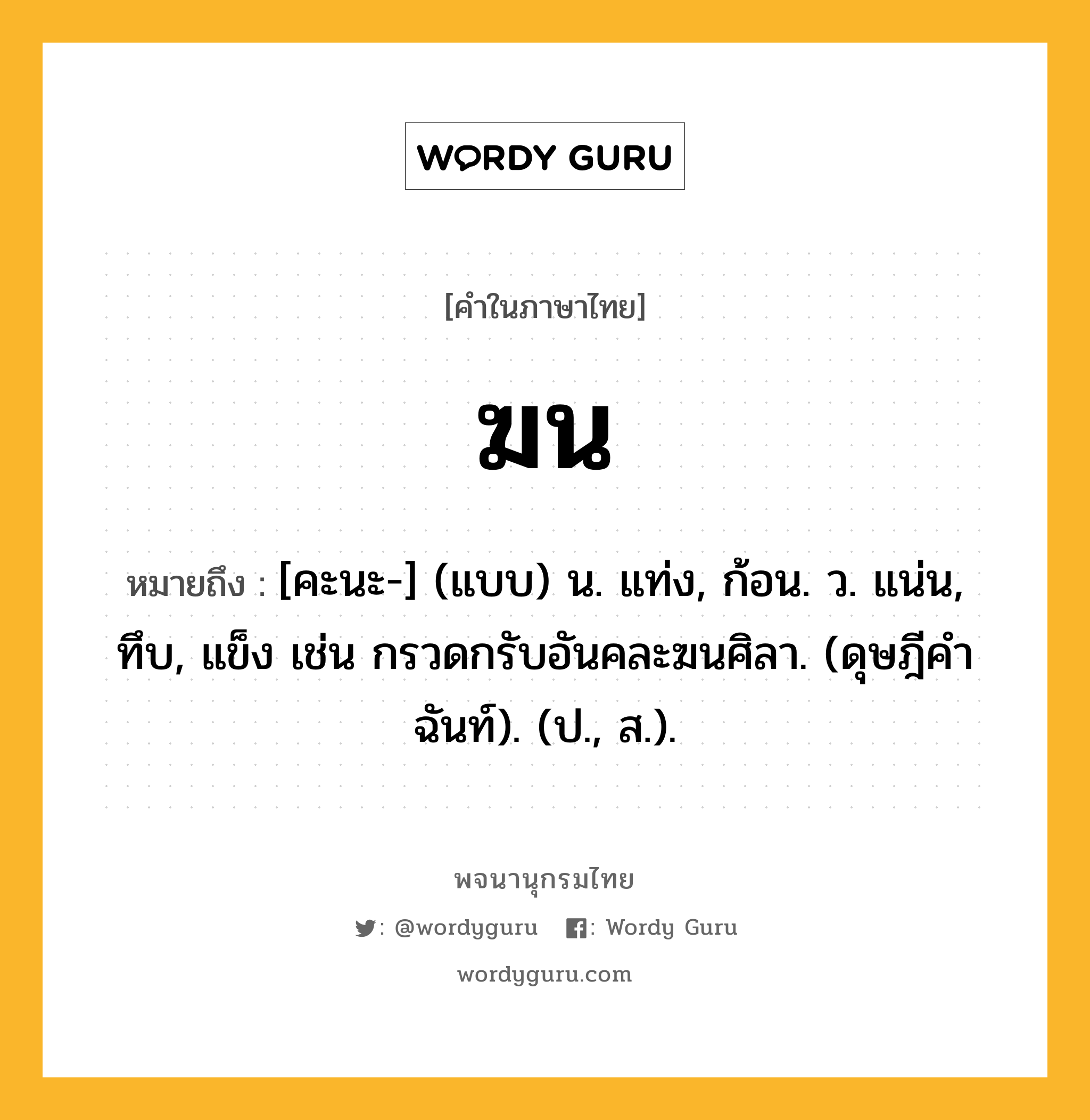 ฆน ความหมาย หมายถึงอะไร?, คำในภาษาไทย ฆน หมายถึง [คะนะ-] (แบบ) น. แท่ง, ก้อน. ว. แน่น, ทึบ, แข็ง เช่น กรวดกรับอันคละฆนศิลา. (ดุษฎีคําฉันท์). (ป., ส.).