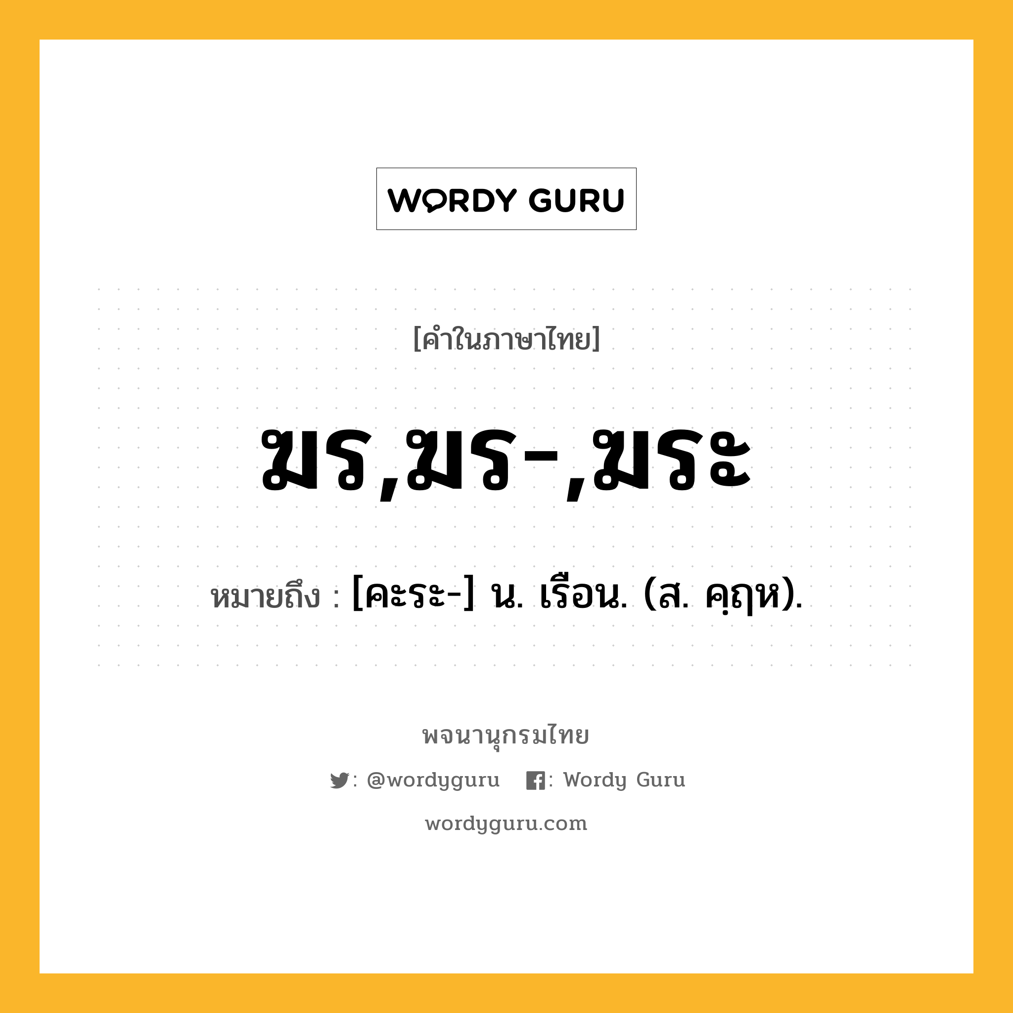 ฆร,ฆร-,ฆระ ความหมาย หมายถึงอะไร?, คำในภาษาไทย ฆร,ฆร-,ฆระ หมายถึง [คะระ-] น. เรือน. (ส. คฺฤห).