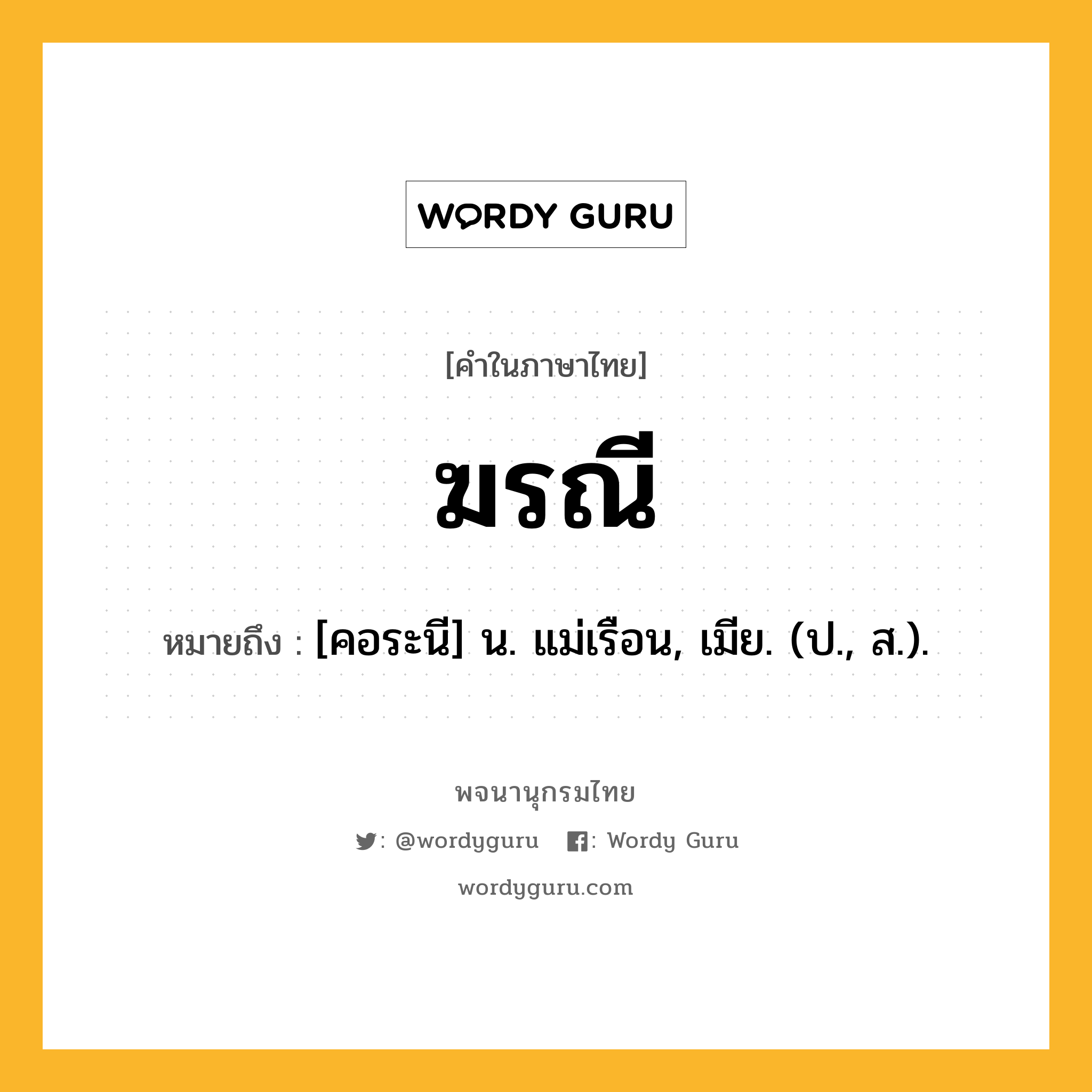 ฆรณี ความหมาย หมายถึงอะไร?, คำในภาษาไทย ฆรณี หมายถึง [คอระนี] น. แม่เรือน, เมีย. (ป., ส.).