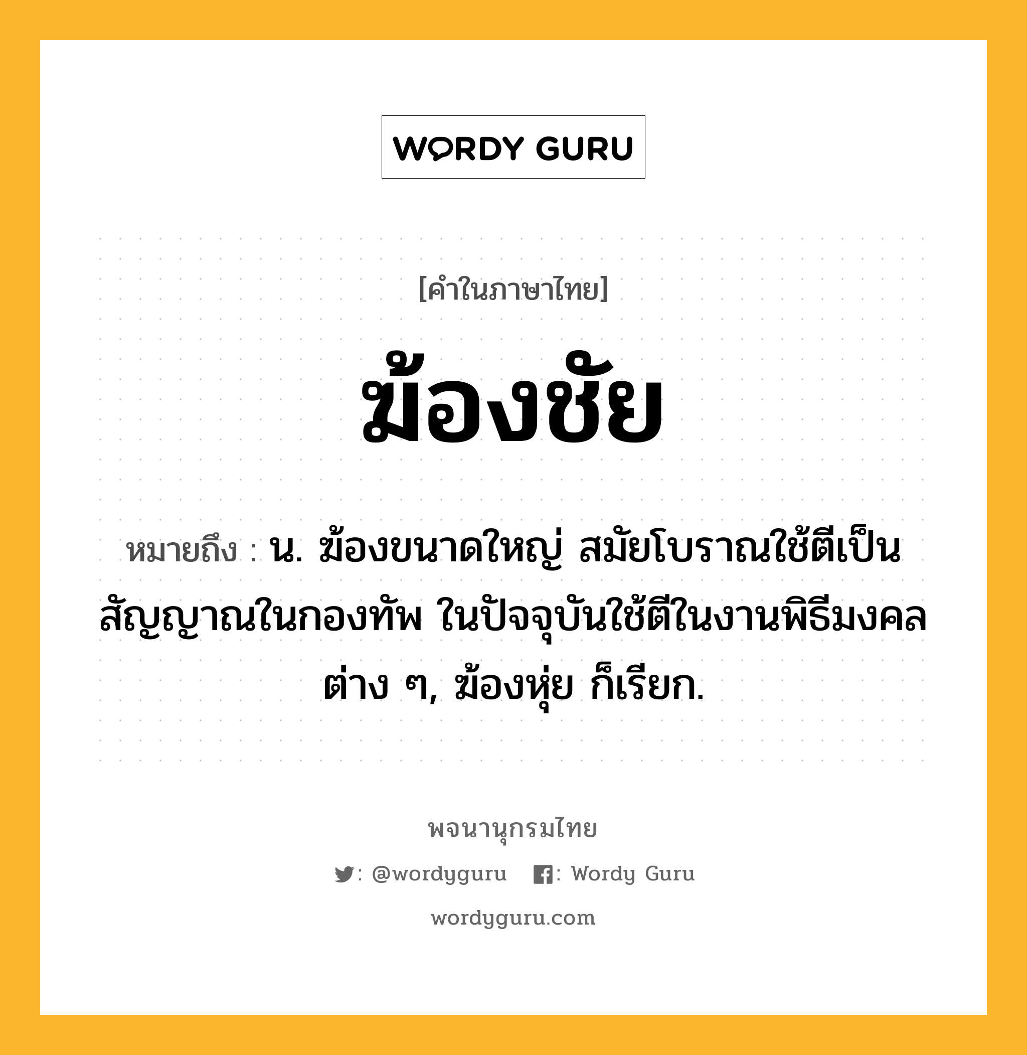 ฆ้องชัย ความหมาย หมายถึงอะไร?, คำในภาษาไทย ฆ้องชัย หมายถึง น. ฆ้องขนาดใหญ่ สมัยโบราณใช้ตีเป็นสัญญาณในกองทัพ ในปัจจุบันใช้ตีในงานพิธีมงคลต่าง ๆ, ฆ้องหุ่ย ก็เรียก.