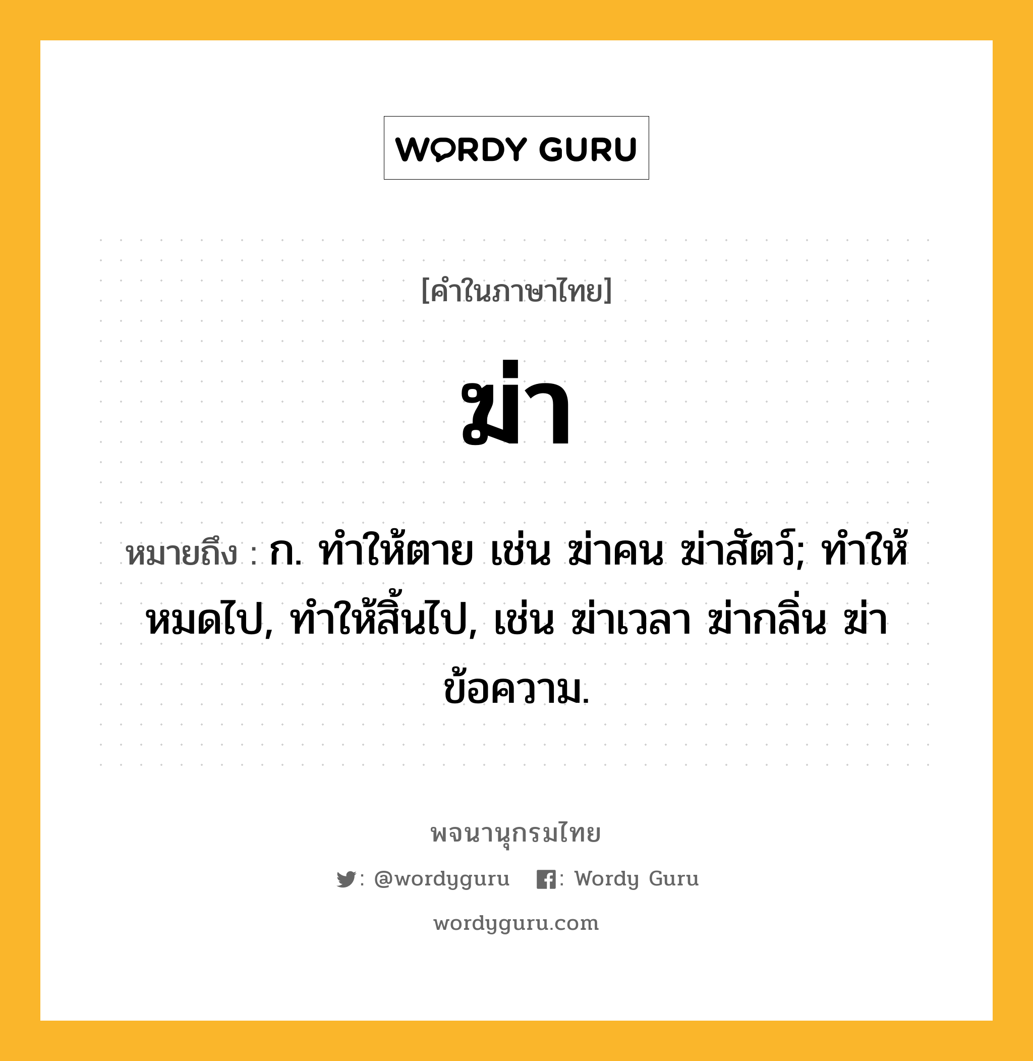 ฆ่า ความหมาย หมายถึงอะไร?, คำในภาษาไทย ฆ่า หมายถึง ก. ทําให้ตาย เช่น ฆ่าคน ฆ่าสัตว์; ทำให้หมดไป, ทำให้สิ้นไป, เช่น ฆ่าเวลา ฆ่ากลิ่น ฆ่าข้อความ.