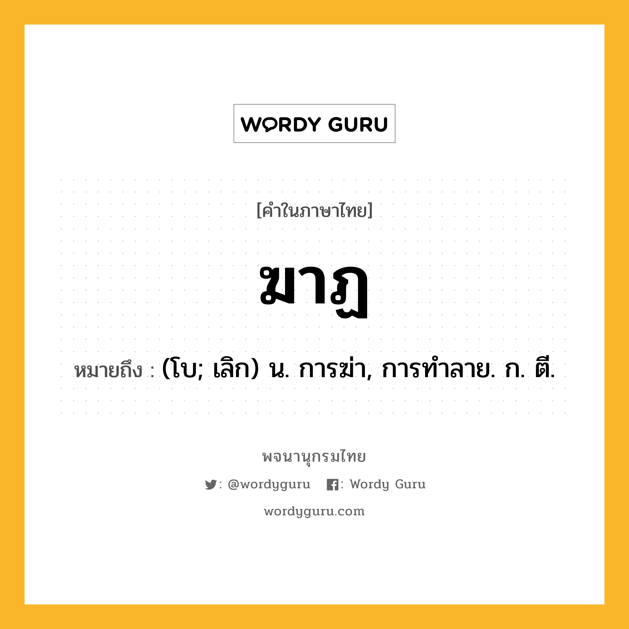 ฆาฏ ความหมาย หมายถึงอะไร?, คำในภาษาไทย ฆาฏ หมายถึง (โบ; เลิก) น. การฆ่า, การทําลาย. ก. ตี.