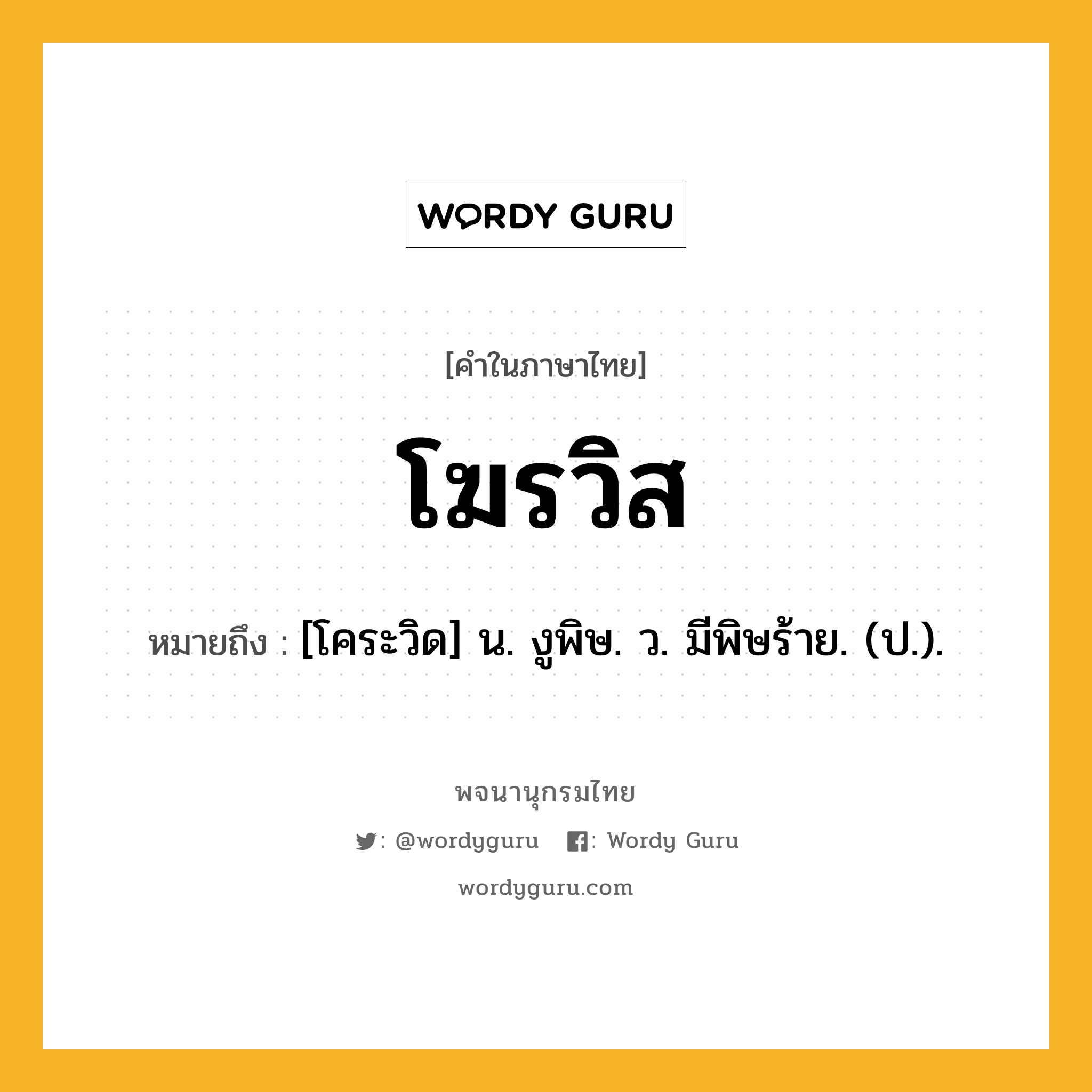 โฆรวิส ความหมาย หมายถึงอะไร?, คำในภาษาไทย โฆรวิส หมายถึง [โคระวิด] น. งูพิษ. ว. มีพิษร้าย. (ป.).